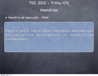 TDC 2012 - Trilha iOS
Memórias
Memória de execução - RAM
Memória volátil, cara e rápida responsável pela execução
dos aplicativos ar mazena dos na m emór ia de
armazenamento.
Saturday, July 14, 12
 