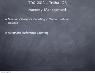 TDC 2012 - Trilha iOS
Memory Management
Manual Reference Counting / Manual Retain
Release
Automatic Reference Counting
Saturday, July 14, 12
 