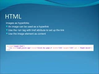 HTML
Images as hyperlinks
An image can be used as a hyperlink
Use the <a> tag with href attribute to set up the link
Use the image element as content
 