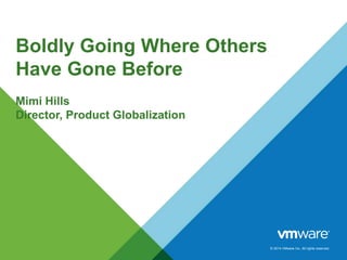 © 2014 VMware Inc. All rights reserved.
Boldly Going Where Others
Have Gone Before
Mimi Hills
Director, Product Globalization
 