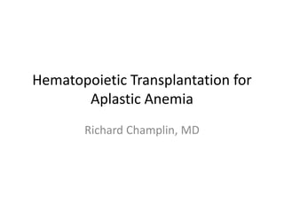 Hematopoietic Transplantation for 
Aplastic Anemia 
Richard Champlin, MD 
 