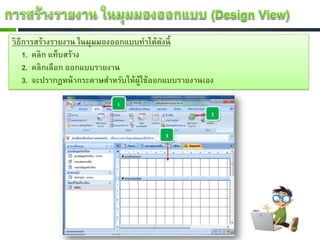 วิธีการสร้างรายงาน ในมุมมองออกแบบทาได้ดงนี้
                                         ั
    1. คลิก แท็บสร้าง
    2. คลิกเลือก ออกแบบรายงาน
    3. จะปรากฏหน้ ากระดาษสาหรับให้ผใช้ออกแบบรายงานเอง
                                   ู้
 