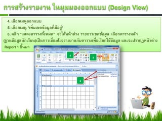 4. เลือกเมนูออกแบบ
  5. เลือกเมนู *เพิ่มเขตข้อมูลที่มีอยู่*
  6. คลิก “แสดงตารางทังหมด” จะได้หน้ าต่าง รายการเขตข้อมูล เลือกตารางหลัก
                         ้
(ฐานข้อมูลนักเรียน)เป็ นการเชื่อมโยงรายงานกับตารางเพื่อเรียกใช้ข้อมูล และจะปรากฏหน้ าต่าง
 Report 1 ขึนมา
            ้
 
