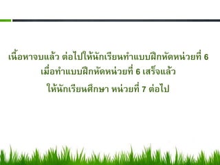 เนื้ อหาจบแล้ว ต่อไปให้นักเรียนทาแบบฝึ กหัดหน่ วยที่ 6
         เมื่อทาแบบฝึ กหัดหน่ วยที่ 6 เสร็จแล้ว
           ให้นักเรียนศึกษา หน่ วยที่ 7 ต่อไป
 