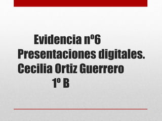 Evidencia nº6 
Presentaciones digitales. 
Cecilia Ortiz Guerrero 
1º B 
 