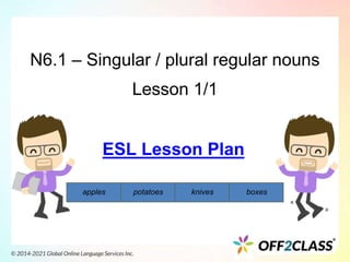 N6.1 – Singular / plural regular nouns
Lesson 1/1
apples potatoes knives boxes
ESL Lesson Plan
 