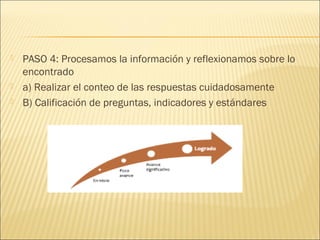  PASO 4: Procesamos la información y reflexionamos sobre lo
encontrado
 a) Realizar el conteo de las respuestas cuidadosamente
 B) Calificación de preguntas, indicadores y estándares
 
