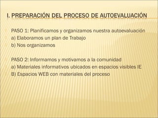  PASO 1: Planificamos y organizamos nuestra autoevaluación
 a) Elaboramos un plan de Trabajo
 b) Nos organizamos
 PASO 2: Informamos y motivamos a la comunidad
 a) Materiales informativos ubicados en espacios visibles IE
 B) Espacios WEB con materiales del proceso
 