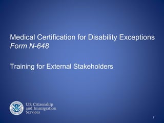 Medical Certification for Disability Exceptions
Form N-648

Training for External Stakeholders




                                              1
 