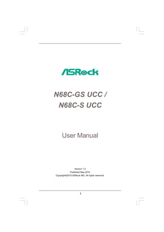 N68C-GS UCC /
 N68C-S UCC



     User Manual



                 Version 1.2
             Published May 2010
Copyright©2010 ASRock INC. All rights reserved.




                       1
 