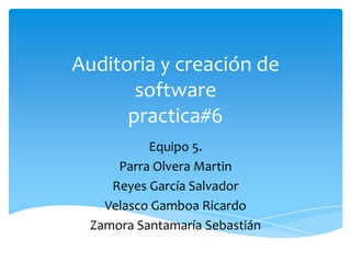 Auditoria y creación de
software
practica#6
Equipo 5.
Parra Olvera Martin
Reyes García Salvador
Velasco Gamboa Ricardo
Zamora Santamaría Sebastián
 