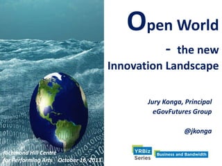 Open World
-

the new
Innovation Landscape
Jury Konga, Principal
eGovFutures Group

@jkonga
Richmond Hill Centre
for Performing Arts October 16, 2013.

 