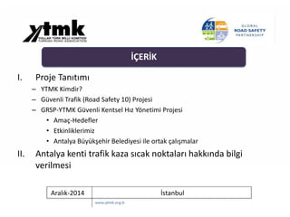 Aralık-2014 İstanbul
I. Proje Tanıtımı
– YTMK Kimdir?
– Güvenli Trafik (Road Safety 10) Projesi
– GRSP-YTMK Güvenli Kentse...