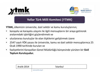 Aralık-2014 İstanbul
YTMK, ülkemizin üniversite, özel sektör ve kamu kuruluşlarının;
• karayolu ve karayolu ulaşımı ile il...
