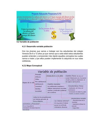 4.2 Variable de población
4.2.1 Desarrollo variable población
Con los jóvenes que vamos a trabajar son los estudiantes del colegio
Venecia De 8 a 12 años ya que vemos que a esta edad estos estudiantes
pueden entender y comprender más rápido aquellos conceptos los cuales
vamos a tratar y que ellos pueden implementar lo adquirido en sus vidas
cotidianas.
4.2.2 Mapa Conceptual
 