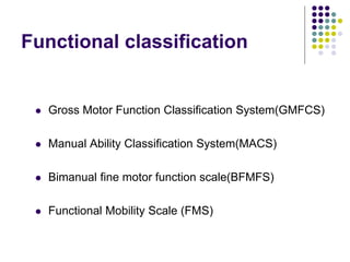 Functional classification
 Gross Motor Function Classification System(GMFCS)
 Manual Ability Classification System(MACS)
 Bimanual fine motor function scale(BFMFS)
 Functional Mobility Scale (FMS)
 