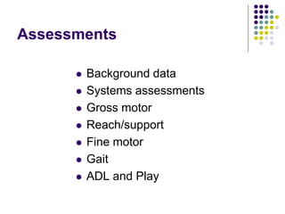 Assessments
 Background data
 Systems assessments
 Gross motor
 Reach/support
 Fine motor
 Gait
 ADL and Play
 