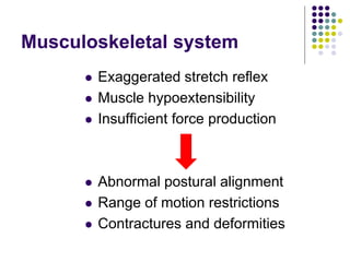 Musculoskeletal system
 Exaggerated stretch reflex
 Muscle hypoextensibility
 Insufficient force production
 Abnormal postural alignment
 Range of motion restrictions
 Contractures and deformities
 
