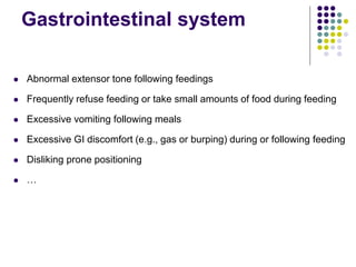 Gastrointestinal system
 Abnormal extensor tone following feedings
 Frequently refuse feeding or take small amounts of food during feeding
 Excessive vomiting following meals
 Excessive GI discomfort (e.g., gas or burping) during or following feeding
 Disliking prone positioning
 …
 