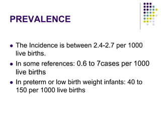 PREVALENCE
 The Incidence is between 2.4-2.7 per 1000
live births.
 In some references: 0.6 to 7cases per 1000
live births
 In preterm or low birth weight infants: 40 to
150 per 1000 live births
 