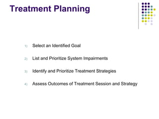 Treatment Planning
1) Select an Identified Goal
2) List and Prioritize System Impairments
3) Identify and Prioritize Treatment Strategies
4) Assess Outcomes of Treatment Session and Strategy
 
