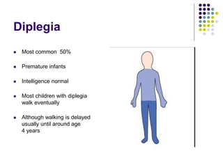 Diplegia
 Most common 50%
 Premature infants
 Intelligence normal
 Most children with diplegia
walk eventually
 Although walking is delayed
usually until around age
4 years
 