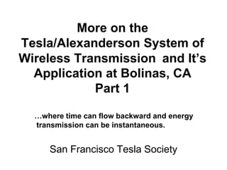 More on the
Tesla/Alexanderson System of
Wireless Transmission and It’s
Application at Bolinas, CA
Part 1
San Francisco Tesla Society
…where time can flow backward and energy
transmission can be instantaneous.
 
