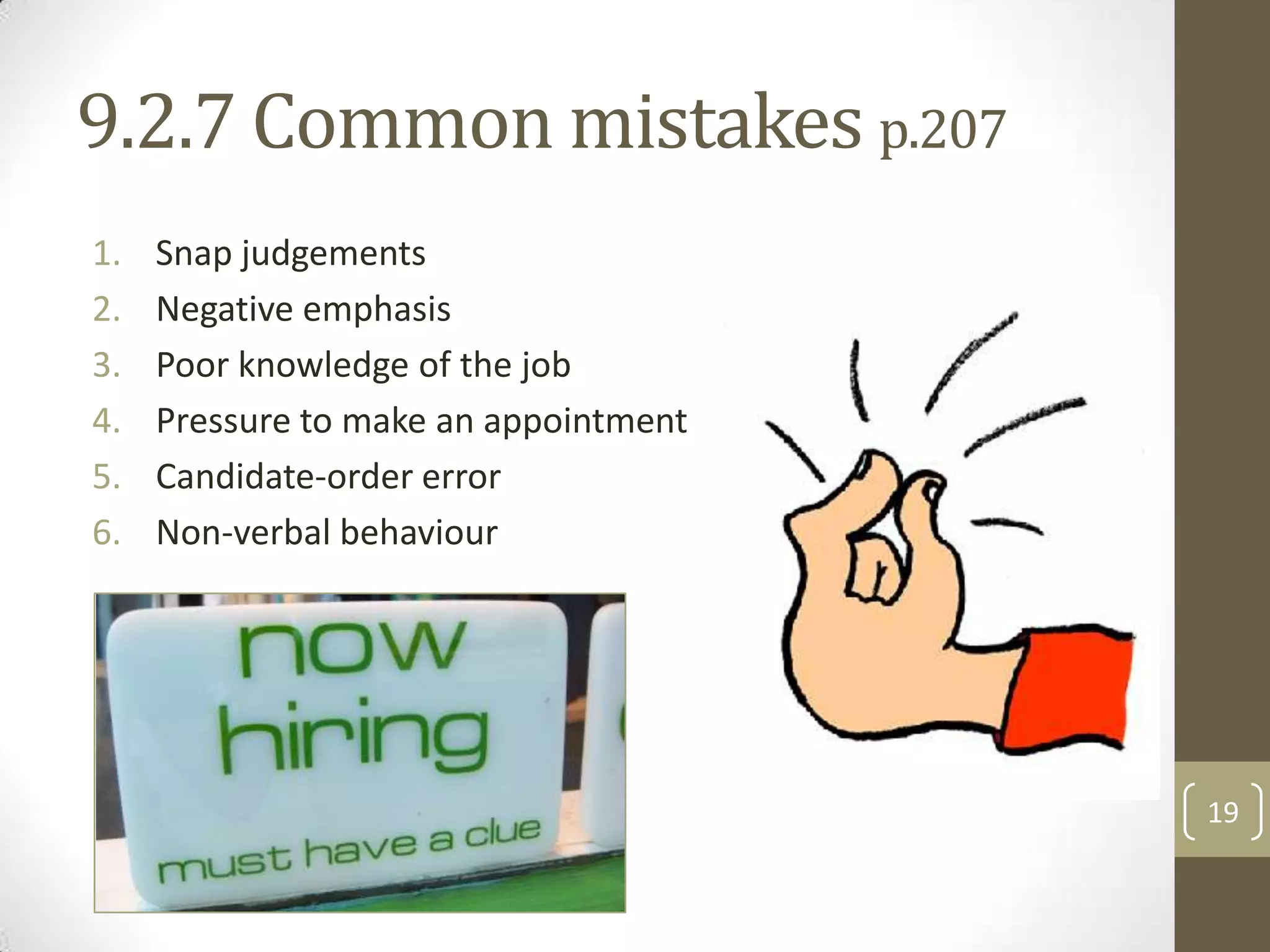 9.2.7 Common mistakes p.207
1.
2.
3.
4.
5.
6.

Snap judgements
Negative emphasis
Poor knowledge of the job
Pressure to make an appointment
Candidate-order error
Non-verbal behaviour

19

 