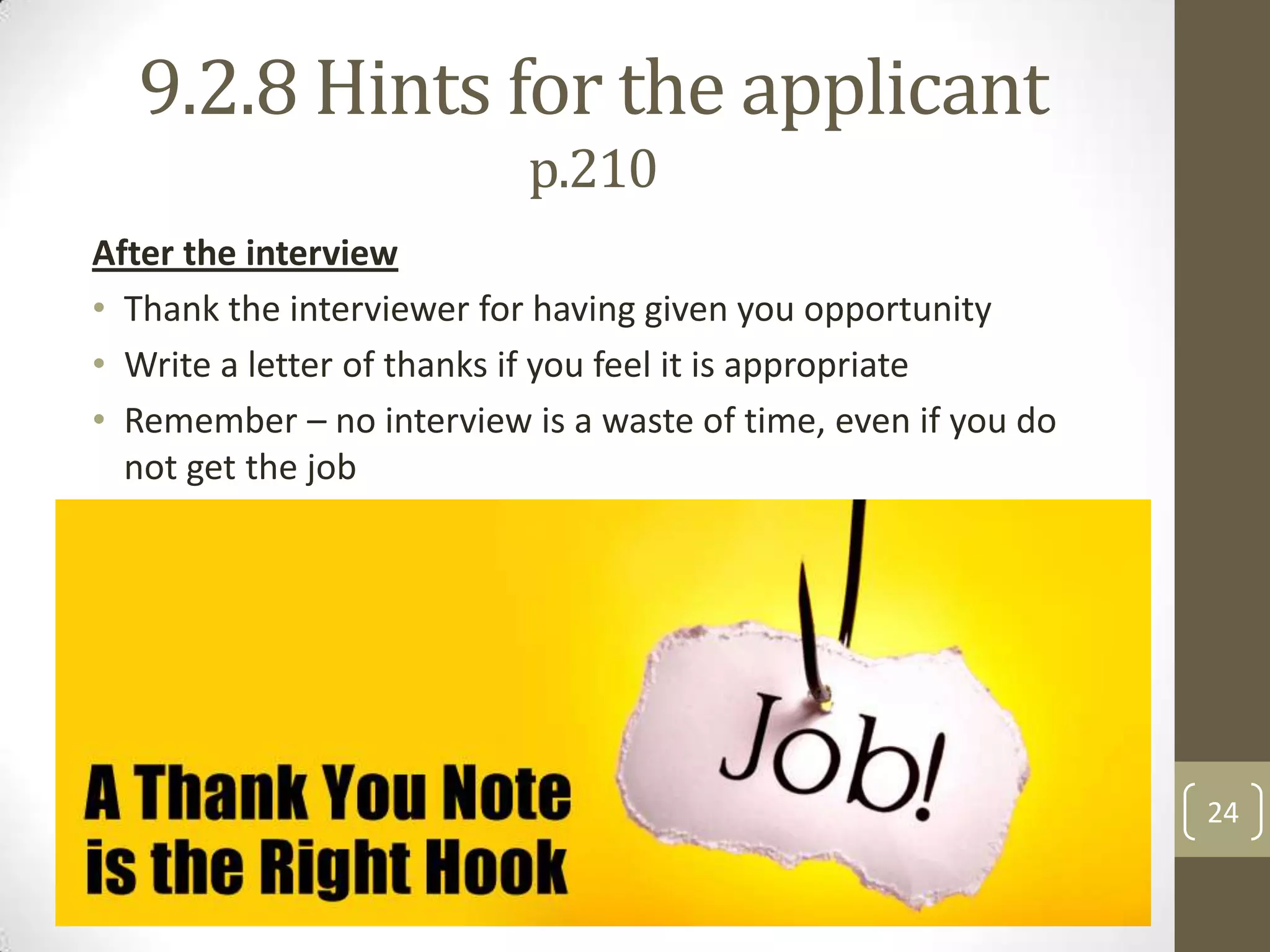 9.2.8 Hints for the applicant
p.210
After the interview
• Thank the interviewer for having given you opportunity
• Write a letter of thanks if you feel it is appropriate
• Remember – no interview is a waste of time, even if you do
not get the job

24

 