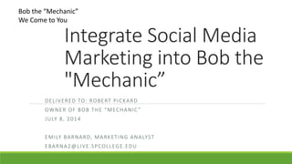 Integrate Social Media
Marketing into Bob the
"Mechanic”
DELIVERED TO: ROBERT PICKARD
OWNER OF BOB THE “MECHANIC ”
JULY 8, 2014
EMILY BARNARD, MARKETING ANALYST
EBARNA2@LIVE.SPCOLLEGE.EDU
Bob the “Mechanic”
We Come to You
 