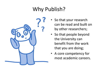 Why Publish? 
• So that your research 
can be read and built on 
by other researchers; 
• So that people beyond 
the Unive...