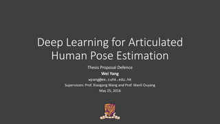 Deep Learning for Articulated
Human Pose Estimation
Thesis Proposal Defence
Wei Yang
wyang@ee.cuhk.edu.hk
Supervisors: Prof. Xiaogang Wang and Prof. Wanli Ouyang
May 25, 2016
 