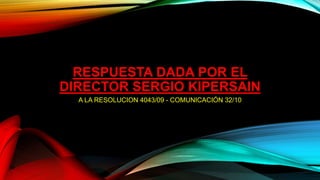 RESPUESTA DADA POR EL
DIRECTOR SERGIO KIPERSAIN
A LA RESOLUCION 4043/09 - COMUNICACIÓN 32/10
 