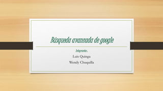 Búsqueda avanzada de google
Integrantes :
Luis Quinga
Wendy Chuquilla
 