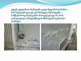 დღეს-დღეობით მუზეუმი ცუდ მდგომარეობაშია… 
მას რესტავრაცია და და მიხედვა სჭირედება... 
სამწუხაროდ მუზეუმის მოსავლელად არ არის 
გამოყოფილი სახელმწიფოს მხრიდან საკმარისი 
თანხები. 
 