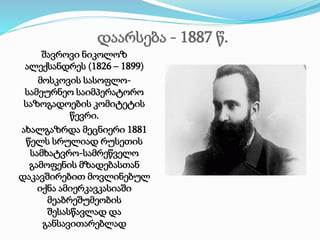 დაარსება - 1887 წ. 
შავროვი ნიკოლოზ 
ალექსანდრეს (1826 – 1899) 
მოსკოვის სასოფლო- 
სამეურნეო საიმპერატორო 
საზოგადოების კომიტეტის 
წევრი. 
ახალგაზრდა მეცნიერი 1881 
წელს სრულიად რუსეთის 
სამხატვრო-სამრეწველო 
გამოფენის მზადებასთან 
დაკავშირებით მოვლინებულ 
იქნა ამიერკავკასიაში 
მეაბრეშუმეობის 
შესასწავლად და 
განსავითარებლად 
 