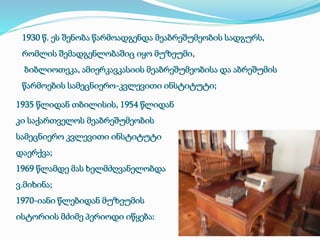 1930 წ. ეს შენობა წარმოადგენდა მეაბრეშუმეობის სადგურს, 
რომლის შემადგენლობაშიც იყო მუზეუმი, 
ბიბლიოთეკა, ამიერკავკასიის მეაბრეშუმეობისა და აბრეშუმის 
წარმოების სამეცნიერო-კვლევითი ინსტიტუტი; 
1935 წლიდან თბილისის, 1954 წლიდან 
კი საქართველოს მეაბრეშუმეობის 
სამეცნიერო კვლევითი ინსტიტუტი 
დაერქვა; 
1969 წლამდე მას ხელმძღვანელობდა 
ვ.მიხინა; 
1970-იანი წლებიდან მუზეუმის 
ისტორიის მძიმე პერიოდი იწყება: 
 