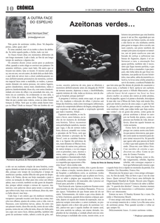 10 CRÓNICA                                                                                    arte em café
                                                                                              31 DE DEZEMBRO DE 2008 A 9 DE JANEIRO DE 2009



                          A OUTRA FACE
                           DO ESPELHO
                                                                           Azeitonas verdes…
                        José Henrique Dias*
                                                                                                                                        leitores me permitem que esta história
                          jhrdias@gmail.com                                                                                             possa ir até ao fim, segredada por um
                                                                                                                                        amigo que me bateu à porta, era noite
                                                                                                                                        e não havia no céu nenhuma estrela
   Não gosto de azeitonas verdes, disse. Só daquelas                                                                                    para guiar os magos, dois a cavalo, um
pretas, sabes quais são?                                                                                                                num camelo, um preto também dá
   És uma catedral, mas só eu tenho a chave da abóba-
                                                                                                                                        sempre jeito para esconjurar os tumul-
da. Se retiro aquela pedra, o fecho, tudo vai ruir.                                                                                     tos, um rei preto resolve-se com um
   As frases foram ditas em momentos diferentes de                                                                                      bocado de cortiça a carbonizar nas
um longo momento. Lado a lado, ao fim de um longo
                                                                                                                                        brasas do fogareiro, depois é só en-
tempo de ausência e alguma dor.                                                                                                         farruscar a cara, a encenação fica
   Os amantes dizem coisas assim para se poderem                                                                                        quase perfeita, também não é neces-
olhar, quando a noite afaga os sorrisos nos jantares. Os
                                                                                                                                        sário que fique mesmo perfeita, o que
amantes infelizes, como num fado. Há anéis que se                                                                                       importa, dizia o ensaiador, é que pare-
trocam nos dedos. Que se tocam. O mesmo anel pas-                                                                                       çam, não tinha ideia do que fosse mi-
sa, ora em um, ora em outro, do dedo dela ao dedo dele,
                                                                                                                                        metismo, isso podia ser lá com Aristó-
o anel dela de talvez ónix a dizer simbolicamente so-                                                                                   teles, mas sabia, sabia da memória co-
mos definitivamente prisioneiros da memória, cerimó-                                                                                    lectiva, tu levas uma colcha amarela a
nia nupcial laica entre a multidão, os ruídos, o pensa-
                                                                                                                                        servir de manto, a senhora Piedade diz
mento distante em outras pessoas, em outros lugares,        va-me, socorro, palavras de sms, para se diluírem e que tem uma que lhe deram de prenda de casamento e
gestos clandestinos, nunca mais clandestinos, odeio a       morrerem definitivamente antes da chegada do INEM nunca usou, o turbante é fácil, ajeita-se um cachené,
palavra clandestinidade, disse ela, com outra clandesti-    da ternura ausente, depressa a maca, o desfribilhador, como aqueles que usava o Alfredo Marceneiro, adeus
nidade em torno do olhar e na ansiedade dos sms, ou-        suporte mínimo de vida, todas as técnicas, tem de che- cabecita louca/ hei-de esquecer tua boca/ na boca
trora era ao contrário, lia avidamente os sms dele, a       gar ao hospital, porque partiste?                           doutra mulher, as coroas dos outros já estão prontas,
vida é feita de nadas, como diria Torga, para poder             A pergunta é retórica, ainda estou aqui, só que não são de papelão, agora é só pintar a dourado, desculpem
falar do pai a podar uma videira, como as mães fazem        me vês, mudaste a direcção do olhar, é preciso sair lá mas não vou à Missa do Galo, hoje está muito frio,
tranças às filhas. Será que as mães ainda fazem tran-       limpa das histórias, nada como mensagens subtextuais, gelei por dentro, preciso de uma canja e o galo faz fal-
ças às filhas? Onde as tranças? Não me lembro de ver        espécie de comprimido debaixo da língua, nitroglicerina ta, porque ela foi embora para sempre, no prato ficou
                                                            nas esquinas do adeus quando a respiração aprende uma azeitona verde, que culpa tenho que haja azeito-
                                                            que tudo é mentira. Afinal…                                 nas verdes?, ela só gosta das pretas, como gosta de
                                                                Esperem um nadinha, se me fa-                                              provar azeitonas e deixar os caro-
                                                            zem o favor, caros leitores, eu te-                                            ços na borda dos pratos, como as
                                                            nho de ter maneira de deslindar                                                pessoas nas bordas da vida, descar-
                                                            esta história. Talvez reconstruir                                              táveis, disse-me aquele homem na
                                                            uma perturbação natalícia, mesmo                                               visita nocturna.
                                                            que vaga, é dia de sermos todos                                                   Estou farto de tentar perceber
                                                            bons, dizia-se, amanhã vou visitar                                             porque me contou assim esta histó-
                                                            o presépio da Sé Nova, será que                                                ria que parece desconexa, que guar-
                                                            ainda montam o presépio da Sé                                                  dei como pude na memória para de-
                                                            Nova?, com as casinhas ilumina-                                                pois tentar reescrevê-la. Só percebi
                                                            das e as figuras tão próximas de                                               que agora sabe que passou de herói
                                                            nós, mais distantes só Maria e José,                                           a vilão e que tudo quanto diz é hedi-
                                                            com trajes de outras eras, palavras                                            ondo. Disse-me com lábios frios.
                                                            de outros tempos, e os reis magos                                              Com suicídios de estrelas a apo-
                                                            com os presentes, ouro, incenso e                                              drecerem nos olhos. Como no po-
                                                            mirra, entre a glória e a finitude,                                            ema de Gomes Ferreira.
                                                            que simpático e humanizado o bafo                                                 Com uma lágrima, como se diz,
 Pormenor da pintura de Hieronymus Bosch                    no estábulo, estás a ver o burrinho                                            tão vulgarmente, rebelde, lágrima
                                                            e a vaquinha que aqueceram o Me-         Cartaz do filme de Stanley Kramer     rebelde, não consegue esquecer o
                                                            nino Jesus?, dizia minha mãe.                                                  licor que beberam pelo mesmo copo
a não ser na exaltante criação de uma história, como            Não gosto de azeitonas verdes, têm o gosto da men- e aquele beijo leve e rápido no momento da partida. Em
agora, deitado ao lado de mim próprio, na indizível soli-   tira e sabem a traição, insistia dentro de si a caminho Coimbra. Era Dezembro. Estava frio.
dão, porque este tempo de recordações é tempo de            do hospital, a ambulância corre, as azeitonas verdes          Disseram-me há pouco que o meu amigo enlouque-
ausências e perdas, minha filha diz não gosto de despe-     são como aqueles rectângulos que se põem nos livros, ceu. Ao fim da tarde. Não sei bem o que é isso de estar
didas e de Natais, dá-me um beijo marejado e parte a        para se saber a página que suspendeu a leitura, ela louco. Quem arrisca? Deve haver uma definição da
correr, na tentação de olhar para trás como um último       chamou-lhe separador, ele marcador, não é preciso ser Organização Mundial de Saúde. Haverá uma Organi-
adeus, mas a resistir, também eu não gosto de despedi-      Freud para perceber a diferença.                            zação Mundial dos Loucos? Gostava de saber a defini-
das, porque sabem sempre a missas de requiem, ma-               Tem forma de seta. Apenas as palavras ficaram como ção. “A querela dos direitos”: loucos, doentes mentais
tam-nos com palavras doces para terem a certeza de          uma homilia no altar dos resíduos flutuantes. Princesa e portadores de transtornos e sofrimentos mentais”.
que sobrevivem, hoje vou-me enfrascar, disse ela, nun-      das águas. Vislumbres do que foram antes de ela ser Deve ser interessante.
ca bebo álcool, mas hoje…                                   outra. Teimosamente, ele retém a que criou dentro de          Entrem na nave. O Stanley Kramer faz o resto. Ou
   Cada hoje é um ontem que irá enaltecer mentiras,         si, bela e luminosa, quando dizia estamos a dançar, que- então o Hieronymus Bosch.
recuperar o passado recente com facas nas costas, trai-     rido, depois só aquela dor insana da separação, mas as        O meu amigo está numa clínica em cura de sono. A
ções nos olhares, ajustes de contas, com a vida, com os     palavras sempre renovadas e o amor exaltante, no pre- ver se arranjo maneira de o visitar. Levo-lhe uma caixa
fracassos, com memórias turvas, adeus, há entre nós         sépio alguém está a dizer não gosto de azeitonas ver- de azeitonas pretas. Para quando acordar e voltar ao
um pássaro morto, disse-lhe um dia, restos de um velho      des, parece-me que é aquela mulher do manto azul, que sempre foi.
poema, restos de um velho de mim, disse ele, bebo pelo      tem uma auréola na cabeça, um arame doirado, res-             Deliciosamente louco. A comer azeitonas verdes.
seu copo um suave licor, última partilha, também não        plendor de luz simulada, a verdade afinal está nos sím-
gosto de azeitonas verdes, sabem a noite de grito, sal-     bolos porque a realidade não existe, insisto nisto, se os                                  * Professor universitário
 