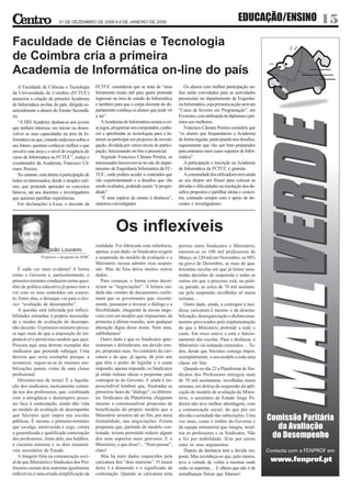 31 DE DEZEMBRO DE 2008 A 9 DE JANEIRO DE 2009
                                                                                                                                  EDUCAÇÃO/ENSINO   15
Faculdade de Ciências e Tecnologia
de Coimbra cria a primeira
Academia de Informática on-line do país
   A Faculdade de Ciências e Tecnologia         FCTUC considerou que se trata de “uma              Os alunos com melhor participação on-
da Universidade de Coimbra (FCTUC)              ferramenta muito útil para quem pretende        line serão convidados para as actividades
anunciou a criação da primeira Academia         ingressar na área de estudo da Informática      presenciais no departamento de Engenha-
de Informática on-line do país, dirigida es-    e também para que o corpo docente do de-        ria Informática, cuja primeira acção será um
sencialmente a alunos do Ensino Secundá-        partamento conheça os alunos que pode vir       “Curso de Inverno em Programação”, em
rio.                                            a ter”.                                         Fevereiro, com atribuição de diplomas e pré-
   “A DEI Academy destina-se aos jovens             A Academia de Informática ensina a cri-     mios aos melhores.
que tenham interesse em iniciar ou desen-       ar jogos, programar um computador, conhe-          Francisco Câmara Pereira considera que
volver as suas capacidades na área da In-       cer e aprofundar as tecnologias para a In-      “os alunos que frequentarem a Academia
formática ou que, estando indecisos sobre o     ternet ou participar em projectos de investi-   de forma regular, participando nos desafios,
seu futuro, queiram conhecer melhor o que       gação, dividida por vários níveis de partici-   seguramente que vão sair bem preparados
envolve esta área e o nível de exigência do     pação, funcionando on-line e presencial.        para entrarem num curso superior de Infor-
curso de Informática na FCTUC”, realça o            Segundo Francisco Câmara Pereira, os        mática”.
coordenador da Academia, Francisco Câ-          interessados inscrevem-se no site do depar-        A participação e inscrição na Academia
mara Pereira.                                   tamento de Engenharia Informática da FC-        de Informática da FCTUC é gratuita.
   No entanto, está aberta à participação de    TUC, onde podem aceder a conteúdos que             A comunidade dos utilizadores tem ainda
todos os interessados, desde o simples curi-    vão experimentando e a desafios que vão         ao seu dispor um fórum para colocar as
oso, que pretende aprender os conceitos         sendo avaliados, podendo assim “ir progre-      dúvidas e dificuldades na resolução dos de-
básicos, até aos docentes e investigadores      dindo”.                                         safios propostos e partilhar ideias e concei-
que queiram partilhar experiências.                 “É uma espécie de ensino à distância”,      tos, contando sempre com o apoio de do-
   Em declarações à Lusa, o docente da          sintetiza o investigador.                       centes e investigadores.




                                                           Os inflexíveis
                                                realidade. Foi fabricada com referência,        perrice entre Sindicatos e Ministério,
                    João Louceiro               apenas, a um dado: os Sindicatos exigem         omitem-se os 100 mil professores de
                Professor e dirigente do SPRC   a suspensão do modelo de avaliação e o          Março, os 120 mil em Novembro, os 94%
                                                Ministério recusa admitir essa suspen-          na greve de Dezembro, as mais de qua-
   É cada vez mais evidente! A forma            são. Mas de fora deixa muitos outros            trocentas escolas em que já foram assu-
como o Governo e, particularmente, o            dados…                                          midas decisões de suspensão e todas as
primeiro-ministro conduzem certas ques-            Para começar, a forma como decor-            outras em que o processo está, na práti-
tões de política educativa já pouco tem a       reram as “negociações”. A leitura cui-          ca, parado, as cerca de 70 mil assinatu-
ver com os seus conteúdos em concre-            dada das versões de documentos confir-          ras pela suspensão recolhidas só numa
to. Entre elas, o destaque vai para o dos-      mará que os governantes que, recente-           semana…
sier “avaliação de desempenho”.                 mente, passaram a invocar o diálogo e a            Outro dado, ainda, a contrapor à insi-
   A questão está infectada por inflexi-        flexibilidade, chegaram às mesas nego-          diosa caricatura é mesmo o da desesta-
bilidades estranhas à própria necessida-        ciais com um modelo que impuseram, da           bilização, desorganização e disfunciona-
de e modos de avaliação do desempe-             primeira à última reunião, sem qualquer         mentos provocados pela implementação
nho docente. O primeiro-ministro procu-         alteração digna desse nome. Nem uma,            do que o Ministério pretende a todo o
ra aqui mais do que a imposição do im-          sublinhamos!                                    custo. Em risco esteve e está o funcio-
praticável e pernicioso modelo que quer.           Outro dado é que os Sindicatos apre-         namento das escolas. Para o disfarçar, o
Procura aqui uma derrota exemplar dos           sentaram e defenderam, em devido tem-           Ministério vai tentando remendos… To-
sindicatos que pretende subjugar. Uma           po, propostas suas. Ao contrário da cari-       dos, desde que Sócrates consiga impor,
derrota que seria exemplar porque, a            catura e do que, já agora, dá jeito aos         exemplarmente, o seu modelo a toda uma
acontecer, seguir-se-ia às maiores mo-          que têm o poder de legislar e o usam            classe em luta.
bilizações jamais vistas de uma classe          impondo, apenas impondo, os Sindicatos             Quando no dia 22 a Plataforma de Sin-
profissional.                                   já então tinham ideias e propostas para         dicatos dos Professores entregou mais
   Deixemo-nos de tretas! É a liquida-          contrapor às do Governo. E ainda é im-          de 70 mil assinaturas, recolhidas numa
ção dos sindicatos, tacticamente centra-        prescindível lembrar que, frustradas as         semana, em defesa da suspensão da apli-
da nos dos professores, que, combinada          primeiras fases do “diálogo”, os diferen-       cação do modelo de avaliação do Minis-
com a arrogância e destempero pesso-            tes Sindicatos da Plataforma chegaram           tério, o secretário de Estado Jorge Pe-
ais face à contestação, ainda dão vida          mesmo a consensualizar propostas de             dreira não teve melhor abordagem, com
ao modelo de avaliação de desempenho            beneficiação do próprio modelo que o            a comunicação social, do que pôr em
que Sócrates quer impor nas escolas             Ministério arrastou até ao fim, por mera        dúvida a seriedade das subscrições. Uma
públicas. É mesmo o primeiro-ministro           formalidade, nas negociações. Foram             vez mais, como é timbre do Governo e
que cavalga, enraivecido e cego, contra         propostas que, partindo do modelo con-          da equipa ministerial que integra, insul-
a generalizada e qualificada contestação        testado, teriam permitido reduzir alguns        tou os professores e os Sindicatos. Não
dos professores. Atrás dele, aos baldões,       dos seus aspectos mais gravosos. E o            o fez por inabilidade; fê-lo por serem
a cinzenta ministra e os dois inenarrá-         Ministério, o que disse?... “Nem pensar”,       estes os seus argumentos.
veis secretários de Estado.                     claro!                                             Depois da denúncia terá a devida res-
   A imagem feita na comunicação soci-             Mas há mais dados esquecidos pela            posta. Mas reconheça-se que, pelo menos,
al de que Ministério e Sindicatos dos Pro-      caricatura dos “dois marretas”. O maior         teve a virtude de voltar a mostrar onde
fessores seriam dois marretas igualmente        deles é a dimensão e o significado da           estão os marretas… E olhem que não é de
inflexíveis é uma errada simplificação da       contestação. Quando se caricatura uma           semelhanças físicas que falamos!
 