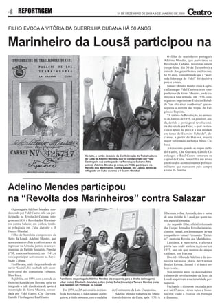 4 REPORTAGEM                                                                                31 DE DEZEMBRO DE 2008 A 9 DE JANEIRO DE 2009




FILHO EVOCA A VITÓRIA DA GUERRILHA CUBANA HÁ 50 ANOS


Marinheiro da Lousã participou na
                                                                                                                                        O filho do marinheiro português
                                                                                                                                     Adelino Mendes, que participou na
                                                                                                                                     Revolução Cubana, recordou ontem
                                                                                                                                     (terça-feira, dia 30 de Dezembro) a
                                                                                                                                     entrada dos guerrilheiros em Havana,
                                                                                                                                     há 50 anos, considerando que a “acer-
                                                                                                                                     tada liderança de Fidel” foi decisiva
                                                                                                                                     para a vitória.
                                                                                                                                        Ismael Mendes Boulet disse à agên-
                                                                                                                                     cia Lusa que Fidel Castro e seus com-
                                                                                                                                     panheiros da Sierra Maestra, onde co-
                                                                                                                                     meçou a luta armada, em 1956, con-
                                                                                                                                     seguiram imprimir ao Exército Rebel-
                                                                                                                                     de “um alto nível combativo” que as-
                                                                                                                                     segurou a derrota das tropas de Ful-
                                                                                                                                     gêncio Baptista.
                                                                                                                                        “A vitória da Revolução, no primei-
                                                                                                                                     ro de Janeiro de 1959, foi possível, ain-
                                                                                                                                     da, devido à greve geral revolucioná-
                                                                                                                                     ria decretada por Fidel, a qual eviden-
                                                                                                                                     ciou o apoio do povo e a sua unidade
                                                                                                                                     em torno do Exército Rebelde”, de-
                                                                                                                                     clarou, a partir de Havana, aquele
                                                                                                                                     major reformado da Força Aérea Cu-
                                                                                                                                     bana.
                                                                                                                                        Adolescente quando as tropas de Fi-
                                                                                                                                     del Castro, Che Guevara, Camilo Ci-
                                                                Ao lado, o cartão de sócio da Confederação do Trabalhadores          enfuegos e Raul Castro entraram na
                                                                de Cuba de Adelino Mendes, que foi condecorado por Fidel             capital de Cuba, Ismael fez um relato
                                                                Castro pela sua participação na Revolução Cubana (foto               emotivo dos acontecimentos político-
                                                                acima). Adelino Mendes já antes, em 1936, participara na
                                                                Revolta dos Marinheiros contra Salazar, em Lisboa, tendo-se          militares que marcaram para sempre
                                                                refugiado em Cuba durante a II Guerra Mundial                        a vida da família.




Adelino Mendes participou
na “Revolta dos Marinheiros” contra Salazar
   O português Adelino Mendes, con-
decorado por Fidel Castro pela sua par-                                                                                              filha mais velha, Arminda, deu o nome
ticipação na Revolução Cubana, inte-                                                                                                 de uma vizinha da Lousã por quem nu-
grou em 1936 a Revolta dos Marinhei-                                                                                                 triu especial simpatia.
ros contra Salazar, em Lisboa, tendo-                                                                                                   Ao segundo filho, oficial reformado
se refugiado em Cuba durante a II                                                                                                    das Forças Armadas Revolucionárias,
Guerra Mundial.                                                                                                                      chamou Ismael, em homenagem ao seu
   Filho de humildes camponeses da                                                                                                   companheiro Ismael Fernandes “Leitei-
Serra da Lousã, Adelino Mendes, que                                                                                                  ro”, morto na Revolta dos Marinheiros.
apascentara ovelhas e cabras antes de                                                                                                   Lusitânia, a mais nova, exaltava a
ingressar na Armada, juntou-se aos co-                                                                                               pátria lusa onde sonhou regressar em
munistas do Partido Socialista Popular                                                                                               1975, ano em que morreu de ataque
(PSP, marxista-leninista), em 1941, e                                                                                                cardíaco, em Havana.
veio a participar activamente na Revo-                                                                                                  Dos três filhos de Adelino e da cos-
lução Cubana.                                                                                                                        tureira havanesa Maria del Cármen
   Em Havana, onde chegou a bordo do                                                                                                 Boulet Rovira, Ismael é o único so-
navio “Guiné”, foi recebido pelo secre-                                                                                              brevivente.
tário-geral dos comunistas cubanos,                                                                                                     Nos últimos anos, os descendentes
Blas Roca.                                                                                                                           cubanos do revolucionário da Serra da
   Rejubilou, em 1959, com a entrada do   Familiares do português Adelino Mendes (da esquerda para a direita da imagem):             Lousã adquiriram a nacionalidade por-
Exército Rebelde em Havana, após ter      Liber (neto), Elizabeth (bisneta), Lídice (neta), Sofia (bisneta) e Tamara Mendes (neta)   tuguesa.
                                          que residem em Portugal, na Lousã
integrado a rede clandestina de apoio à                                                                                                 Fechando a diáspora encetada pelo
insurreição da Sierra Maestra, coman-        Em 1979, no 20º aniversário do triun-      de Combatente da Luta Clandestina.           avô há 67 anos, vários netos e bisne-
dada por Fidel Castro, Che Guevara,       fo da Revolução, o líder cubano distin-          Adelino Mendes trabalhou no Minis-        tos têm vindo a fixar-se em Portugal
Camilo Cienfuegos e Raul Castro.          guiu-o, a título póstumo, com a medalha       tério do Interior de Cuba, após 1959. À      e Espanha.
 