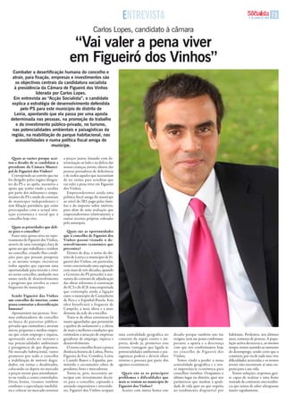 ENtrEVistA                                                                           17 DE JUNHO DE 2009   1
                                                          Carlos Lopes, candidato à câmara

                                          “Vai valer a pena viver
                                         em Figueiró dos Vinhos”
  Combater a desertificação humana do concelho e
  atrair, para fixação, empresas e investimentos são
    os objectivos centrais da candidatura socialista
   à presidência da Câmara de Figueiró dos Vinhos
               liderada por Carlos lopes.
   Em entrevista ao “acção socialista”, o candidato
  explica a estratégia de desenvolvimento defendida
       pelo Ps para este município do distrito de
   leiria, apontando que ela passa por uma aposta
 determinada nas pessoas, na promoção do trabalho
    e do investimento público-privado, no turismo,
  nas potencialidades ambientais e paisagísticas da
 região, na reabilitação do parque habitacional, nas
    acessibilidades e numa política fiscal amiga do
                        munícipe.

   Quais as razões porque acei-      a preços justos, lutando com de-
tou o desafio de se candidatar a     terminação ao lado e na defesa das
presidente da Câmara Munici-         nossas crianças, jovens, idosos, das
pal de Figueiró dos Vinhos?          pessoas portadoras de deficiência
   Correspondo ao convite que me     e de todos aqueles que necessitam
foi dirigido pelos órgãos dirigen-   de ter razões para acreditar que
tes do PS e ao apelo, incentivo e    vai valer a pena viver em Figueiró
apoio que tenho vindo a receber      dos Vinhos.
por parte dos militantes e simpa-       Empreenderemos ainda uma
tizantes do PS e ainda de centenas   política fiscal amiga do munícipe
de munícipes independentes e         ao nível do iRS pago pelas famí-
sem filiação partidária que estão    lias e do imposto sobre imóveis,
preocupados com a actual situ-       para além de uma avaliação que
ação económica e social que o        empreenderemos relativamente a
concelho hoje vive.                  outras receitas próprias cobradas
                                     pela autarquia.
  Quais as prioridades que defi-
ne para o concelho?                     Quais são as oportunidades
  Fazer uma aposta séria no repo-    que o concelho de Figueiró dos
voamento de Figueiró dos Vinhos,     Vinhos possui visando o de-
através de uma estratégia clara de   senvolvimento económico que
apoio aos que trabalham e residem    preconiza?
no concelho, criando-lhes condi-        Dentro de dias, o norte do dis-
ções para que possam prosperar       trito de leiria e o município de Fi-
e, ao mesmo tempo, incentivar        gueiró dos Vinhos, em particular,
todos aqueles que esperam uma        verão concretizada uma aspiração
oportunidade para investir e viver   com mais de três décadas, quando
no nosso concelho, ajudando-nos      o Governo do PS proceder à assi-
numa tarefa de desenvolvimento       natura do contrato de adjudicação
e progresso que envolva as cinco     das obras referentes à construção
freguesias do município.             do iC3 e do iC8, uma empreitada
                                     que contempla ainda a ligação
   Sendo Figueiró dos Vinhos         entre o município de Castanheira
um concelho do interior, como        de Pera e o Espinhal-Penela. Esta
pensa contrariar a desertificação    obra beneficiará a freguesia de
humana?                              Campelo, a mais idosa e a mais
   apostaremos nas pessoas. Sere-    distante da sede do concelho.
mos embaixadores do concelho            trata-se de obras estruturais há
na busca de parcerias público-       muito aguardadas, que permitirão
privadas que estimulem e atraiam     a quebra do isolamento e a oferta
micro, pequenas e médias empre-      de mais e melhores condições que
sas que criem emprego e riqueza,     estimulem a atracção de empresas       uma centralidade geográfica no      desafio porque também não me         habitante. Perdemos, nos últimos
apostando ainda no turismo e         geradoras de emprego, riqueza e        contexto da região centro e im-     resigno, nem me posso conformar,     anos, centenas de pessoas. a popu-
nas potencialidades ambientais       desenvolvimento.                       porta, desde já, promover essa      perante a apatia e a descrença       lação activa decresceu e, ao mesmo
e paisagísticas de que dispomos.        O nosso concelho ficará a pouca     enorme vantagem que ligada às       com que nos confrontamos hoje        tempo, temos assistido ao aumento
No mercado habitacional, vamos       distância horária de lisboa, Porto,    potencialidades ambientais e pai-   no concelho de Figueiró dos          do desemprego, sendo certo que o
promover por todo o concelho         Figueira da Foz, Coimbra, leiria       sagísticas poderá e deverá obter    Vinhos.                              comércio, por via de tudo isto, vive
a reabilitação de imóveis degra-     e Castelo banco e Espanha, per-        retorno e procura por parte dos       temos vindo a perder a nossa       dificuldades acrescidas e os nossos
dados, em ruínas e desabitados,      mitindo o escoamento célere de         agentes económicos.                 centralidade geográfica e a nos-     jovens não encontram aí uma res-
colocando-os depois no mercado       produtos, bens e mercadorias.                                              sa importância económica para        posta para a sua vida.
a preços sociais para arrendamen-       torna-se, pois, necessário an-        Quais são as os principais        concelhos vizinhos. Ocupamos o         temos soluções, respostas, gen-
to ou venda a custos controlados.    tecipar este investimento decisi-      problemas e dificuldades que        último lugar no distrito, quer nos   te capaz de realizar e uma firme
Desta forma, visamos também          vo para o concelho, captando e         mais se sentem no município de      parâmetros que medem a quali-        vontade de contrariar esta tendên-
combater a especulação imobiliá-     atraindo empresários e investido-      Figueiró dos Vinhos?                dade de vida quer no que respeita    cia que temos de saber ultrapassar
ria e colocar no mercado terrenos    res. Figueiró dos Vinhos ocupará         aceitei com muita honra este      ao rendimento disponível por         muito rapidamente.
 