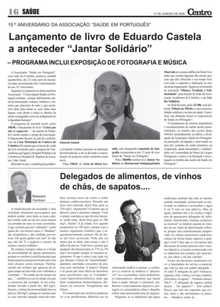 16           SAÚDE                                                                                                              21 DE JANEIRO DE 2009



15.º ANIVERSÁRIO DA ASSOCIAÇÃO “SAÚDE EM PORTUGUÊS”

Lançamento de livro de Eduardo Castela
a anteceder “Jantar Solidário”
– PROGRAMA INCLUI EXPOSIÇÃO DE FOTOGRAFIA E MÚSICA
   A Associação “Saúde em Português”,                                                                                                    MacGuls (no mesmo edifício do Hotel Ave-
com sede em Coimbra, promove amanhã                                                                                                      nida) que reunirá algumas das muitas pes-
(quinta-feira, dia 22) uma série de iniciati-                                                                                            soas que têm oferecido o seu tempo livre
vas para encerramento das Comemorações                                                                                                   com todo o empenho e dedicação às cau-
do seu 15º Aniversário.                                                                                                                  sas desta organização. Seguir-se-á momento
   Segundo os responsáveis desta meritória                                                                                               de animação ‘Música, Tradição e Soli-
Associação, “15 anos depois Saúde em Por-                                                                                                dariedade’, pela Secção de Fado da Asso-
tuguês continua... porque, infelizmente, ain-                                                                                            ciação Académica de Coimbra, e um Lei-
da há demasiadas crianças, mulheres e ho-                                                                                                lão Solidário.
mens que precisam de tudo o que possa-                                                                                                      Ao final da noite, pelas 22.30h, será atri-
mos fazer para tornar as suas vidas mais                                                                                                 buído Tributo de Mérito a cinco persona-
dignas, com direito a todos os direitos há                                                                                               lidades médicas e na área da saúde. A justi-
muito consagrados como tal, indispensáveis                                                                                               ficar esta distinção dizem os responsáveis
à dignidade humana”.                                                                                                                     da Saúde em Português”:
   O programa de amanhã inclui, pelas                                                                                                       “Consideramos de extrema importância
18h30, o lançamento do livro “Coisas que                                                                                                 o reconhecimento do mérito destas perso-
não se esquecem...”, da autoria de Eduar-                                                                                                nalidades, no âmbito das acções desta
do Castela, médico e amigo da Associação.                                                                                                ONGD, nomeadamente na defesa e divul-
O lançamento decorre na sala de conferên-                                                                                                gação da Associação Saúde em Português,
cias da Casa Municipal de Cultura de            Eduardo Castela                                                                          na promoção, divulgação e intervenção na
Coimbra. De registar que os lucros da venda                                                                                              área dos cuidados de saúde primários, na
do livro reverterão para o projecto de Tele-    co Eduardo Castela é pioneiro na utilização   nida, será inaugurada exposição de foto-   cooperação, ajuda humanitária e solidarie-
medicina que ligará o Hospital Pediátrico de    da telemedicina, a ele se devendo a concre-   grafia comemorativa dos 15 anos de exis-   dade, na Comunidade de Países de Língua
Coimbra ao Hospital Dr. Baptista de Sousa,      tização de projectos muito meritórios nesta   tência da “Saúde em Português”.            Portuguesa e outros e na formação e inves-
em Cabo Verde.                                  área).                                           Pelas 20h00h realizar-se-á Jantar So-   tigação no âmbito das acções da Saúde em
   (Recorde-se que o cardiologista pediátri-       Pelas 19h45, no Átrio do Hotel Ave-        lidário, no Restaurante Indopaquistanês    Português”.



                                                Delegados de alimentos, de vinhos
                                                de chás, de sapatos....
                      Massano                   bém corriam riscos de virem a sofrer                                                     medicinais também não irão no mesmo
                      Cardoso                   doenças cardiovasculares. Passado uns                                                    sentido, ensinando, esclarecendo ou mo-
                                                anos nova descida, desta feita para os                                                   tivando os médicos a aconselhar a água
   A medicalização da sociedade é uma           220 mg%. Argumento? O mesmo que já                                                       X ou Y com ou sem aditivos. Mas, já
realidade altamente preocupante que             descrevi para a primeira redução. Com                                                    agora, também não é de excluir a hipó-
poderá acabar, mais tarde ou mais cedo,         o tempo concluiu-se que deveria baixar-                                                  tese de aparecerem delegados de infor-
por rotular cada um de nós como doente          se ainda mais, desta feita para os 200                                                   mação vinícola para “ensinar, esclarecer
ou portador de uma ou mais anomalias.           mg%. Razão? A já citada. Em seguida                                                      ou motivar” os médicos quanto às virtu-
Logo, teremos que nos “submeter”, como          propuseram os 190 mg%, sempre com o                                                      des de um vinho de determinada colhei-
quem diz, em muitos casos, à “ditadura”         mesmo argumento científico que é in-                                                     ta, porque está cientificamente compro-
das terapêuticas e das medidas preven-          questionavelmente correcto. Há de fac-                                                   vado ter efeitos protectores cardiovas-
tivas. Há quem ganhe com isto? Ai não           to um risco acrescido. Pode não ser                                                      culares de forma muito superior a qual-
que não há! E o negócio é mesmo de              muito por aí além, mas existe e não é                                                    quer rival! Claro que as cervejeiras não
muitos e muitos milhões!                        difícil de provar. Tudo leva a pensar que                                                deixariam de treinar pessoal com o mes-
   De tempos a tempos reduz-se o limiar         qualquer dia baixem para os 175 ou 170                                                   mo objectivo, o mesmo acontecendo com
de anormalidade de alguns parâmetros,           mg% invocando sempre os mesmos ar-                                                       os industriais dos tomates, dos lacticíni-
porque se concluiu (cientificamente) que        gumentos. O que é certo é que cada vez                                                   os, dos alhos e até das cebolas!
desta maneira seria possível prevenir com       que baixam o limiar de “anormalidade”                                                       Assim, um dia destes, poderemos ou-
mais alcance certas doenças. Parafra-           apanham catrefadas crescentes de pes-                                                    vir a funcionária do serviço a anunciar
seando um reclame que aparecia há al-           soas com anomalias. E depois? Depois          informação médica a ensinar, a esclare-    que está na sala um senhor delegado. –
gum tempo na televisão com velhinhas a          é só puxar por meia dúzia de neurónios        cer e a motivar os médicos a “prescre-     Ai está? É delegado de quê? Fármacos,
comentar: – “Eu ainda sou do tempo em           para concluirmos que os “rotulados”           ver” ou a aconselhar, como preferirem,     iogurtes, chás, vinhos, cervejas, tomates,
que...”, também eu sou do tempo em que          como hipercolesterolémicos terão que          os nutracêuticos, alimentos que fazem      chocolates ou águas? – Nenhum desses!
o colesterol, por exemplo, só era consi-        fazer terapêuticas farmacológicas, die-       bem à saúde, baixam o colesterol, me-      Não?! – É delegado de sapatos senhor
derado elevado a partir dos 260 mg%.            téticas ou exercício. Terapêuticas não        lhoram o funcionamento digestivo, pro-     doutor. – De sapatos?! – Sim senhor!
Depois, o limiar da anormalidade baixou         faltam.                                       tegem os consumidores disto e daquilo,     Parece que tem uns especiais que evi-
para os 240 mg%, porque se concluiu que            Foi anunciado que em breve podemos         enfim uma interessante área de negócio.    tam calos e não atormentam os joane-
os que estavam naquele intervalo tam-           vir a ter profissionais idênticos aos da         Pergunto, se os industriais das águas   tes. – Mande-o entrar já...
 