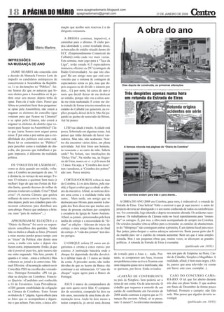 www.apaginadomario.blogspot.com
18           A PÁGINA DO MÁRIO                               apaginadomario@gmail.com                                            21 DE JANEIRO DE 2009



                                               mação que acolho sem reservas é a do
                                               dirigente comunista.                                              A obra do ano
                                                  A BRIOSA continua, imparável, a
                                               caminhar para o abismo. O clube per-
                                               deu identidade e, como resultado disso,
                        Mário Martins
                                               as bancadas do estádio situado dentro do
                                               ECC (Empreendimento Comercial do
                                               Calhabé) estão cada vez mais vazias.
IMPRESSÕES                                     Esta semana, num jogo para a “Taça da
NA MUDANÇA DE ANO                              Liga”, terão estado 615 espectadores
                                               (números oficiais) ou 287 (contagem da
   JAIME SOARES não concorda com               Rádio Universidade). Ao que isto che-
a decisão de Manuela Ferreira Leite de         gou! Há um amigo meu que está con-
impedir os candidatos autárquicos de           vencido que o sistema de contagem de
concorrerem à Assembleia da Repúbli-           espectadores soma os pés, mas que de-
                                                                                                    Dias depois de construída, as primeiras alterações
ca. Li as declarações no “Público”. Jai-       pois esquece-se de dividir o número por
me Soares diz que os autarcas que fo-          dois... Cá por mim, há cerca de ano e
rem eleitos para a Assembleia só lá po-        meio que decidi deixar de me deslocar
dem estar seis meses; depois terão de          ao estádio, porque não vou a sítios aon-
optar. Para ele é tudo claro. Penso que        de me sinta maltratado. E como me sin-
faltou ao jornalista fazer duas perguntas:     to tratado de forma terceiro-mundista no
se optar pela Assembleia, não estará a         estádio do Calhabé (se quiserem, eu ex-
enganar os eleitores do concelho (que          plico porquê), deixei de lá ir. Mas fui pa-
votaram para que ficasse na Câmara)?           gando as quotas de associado da Briosa.
e se optar pela Câmara, não estará a           Até há pouco.
enganar os eleitores do distrito (que vo-
taram para ficasse na Assembleia)? Cla-           LIXO na cidade é muito. A cidade está
ro que Jaime Soares nem sequer pensa           porca. Sobretudo em algumas zonas. Até
nisso. É por estas e por outras que a cre-     pensei que tinha deixado de haver var-
dibilidade dos políticos está como está.       redores. Mas não, não acabaram. Nou-
Basta ler os comentários no “Público”          tro dia encontrei vários deles, em plena
para perceber como a realidade do dia-         actividade. Até tirei fotos aos homens,                A famosa rotunda nas páginas do “Diário de Coimbra”
a-dia, das pessoas que trabalham e pa-         às vassouras e ao carro de mão. Sabem
gam impostos, é diferente da realidade         onde? Na Solum, nas imediações do
política.                                      “Dolce Vita”. Na minha rua, na fregue-
                                               sia de Eiras, nunca os vi - e já lá moro há
   OS “FOGUETES DE LÁGRIMAS”,                  13 anos. Ou seja, a “Coimbra dos ricos”
como se dizia quando era miúdo, volta-         tem varredores, a “Coimbra dos pobres”
ram a Coimbra na passagem de ano. Vi           não tem. Porca miséria.
à distância, no terraço de um amigo. Fo-
ram 13 minutos a queimar, bem mais (e             CORTEJO DOS REIS voltou às ruas
melhor) fogo do que nas Festas da Rai-         de Coimbra. Li os dois diários, pela ma-
nha Santa, quando dezenas de milhar de         nhã, e fiquei a saber que a cidade se alhe-
pessoas visitavam a cidade. Crise?! Qual       ara da iniciativa. Afinal, as notícias dizi-
crise? (A mesma Câmara que gastou              am uma coisa e a realidade tinha sido                  Os camiões andam para trás e para diante...
milhares de euros com os foguetes veio,        outra... Mais tarde, um amigo que se
dias depois, pedir aos cidadãos para ofe-      deslocara aos Olivais, para assistir à che-         A OBRA DO ANO 2008 em Coimbra, para mim, é indiscutível: a rotunda da
recerem cobertores para distribuir aos         gada dos Reis disse-me que muitas cen-           Estrada de Eiras. Uma beleza! Volto a escrever o que já aqui escrevi: o autor do
sem-abrigo. Parece que andamos a brin-         tenas de pessoas enchiam por completo            projecto deveria ser distinguido e o seu nome conhecido de todos os conimbricen-
car, num “país de malucos”...)                 a escadaria da Igreja de Santo António.          ses. Foi construída, logo alterada e depois novamente alterada. Os acidentes suce-
                                               Afinal, os jornais - pressionados pela hora      dem-se. Os trabalhadores da Câmara estão no local repetidamente para “remen-
   APROXIMAM-SE ELEIÇÕES e o                   tardia do cortejo e a necessidade de “fe-        dar” os estragos. É, por isso, a obra mais acompanhada de sempre em Coimbra.
“Diário As Beiras” foi ouvir os respon-        char” as edições - falavam do início do          Os veículos pesados vêm-se aflitos para a circundar, os camiões de abastecimen-
sáveis concelhios dos partidos. Tenho          cortejo; o meu amigo falou-me do final           to do “Minipreço” não conseguem entrar à primeira. É um óptimo local para reco-
lido os títulos e olhado as fotos. (Prometi    do cortejo. A “vida dos jornais” tem des-        lher jantes, pára-choques e outros adereços automóveis. Basta passar perto das 8
a mim mesmo perder pouco tempo com             tes perigos.                                     da manhã para ver o espólio da rotunda aumentar. Bem sei que é uma simples
as “tricas” da Política: eles dizem uma                                                         rotunda. Mas é nas pequenas obras que, muitas vezes, se alicerçam as grandes
coisa, a malta vota neles e depois eles           O CHEQUE referia 25 euros em al-              políticas. A rotunda da Estrada de Eiras é exemplar.
fazem outra, impunemente. Então, já que        garismos e «trinta e cinco euros» por                                                                      (publicado em 10/01)
não é possível puni-los, pelo menos não        extenso. A instituição bancária onde o
me sinto enganado. Não leio, pronto. E         cheque foi depositado decidiu devolvê-         de e-mails para a Asus e... nada. Por-      nos um país de Empresa na Hora, Car-
quanto a ir votar... estou a reflectir.) Mas   lo e debitar mais de 13 euros ao titular       tanto, se comprarem um Asus, tiverem        tão do Cidadão, Simplex e Magalhães. A
voltemos ao jornal e às entrevistas. Ma-       da conta. A proceder assim, não tenho          um problema como eu tive e ficarem com      realidade, afinal, é bem mais negra. (Ali-
nuel Oliveira: «Encarnação saberá ouvir        dúvidas de que os lucros da Banca vão          uma máquina quase nova inutilizada, não     ás, parece que uma televisão vai contar
Concelhia PSD na escolha dos vereado-          continuar a ser substanciais. O “caso do       se queixem, por favor. Estão avisados.      em breve este caso exemplar...).
res». Henrique Fernandes: «PS vai ga-          cheque” segue agora para o Banco de
nhar as eleições em Coimbra». Francis-         Portugal.                                         «CARTÃO DE CONTRIBUINTE                     CASO DO CONCURSO CAMA-
co Queirós: «Candidato será conhecido                                                         no país do Simplex» bem poderia ser o       RÁ-RIO. O tal que foi aberto durante
a 14 de Fevereiro». Luís Providência:             ASUS é marca de computadores de             tema de um conto. Ou de uma novela. O       três dias em pleno Verão. E que acabou
«CDS garante estabilidade da coligação         que nem quero ouvir falar. O computa-          cidadão que requereu a emissão de um        em finais de Dezembro de forma pouco
na Câmara de Coimbra». Estes foram             dor de secretária, comprado há dois ou         cartão de contribuinte em Fevereiro de      habitual. Prometo e cumpro: não falo
os títulos de 1.ª página. Agora olhem para     três anos, necessita de uma fonte de ali-      2008 ainda continua à espera que as Fi-     nele. Mas penso que alguém deveria in-
as fotos que os acompanham e digam-            mentação nova. Ando há dois meses a            nanças lho enviem. Afinal, só se passa-     vestigar.
me o que acham. Para mim, a única afir-        tentar comprá-la, já enviei uma dezena         ram 11 meses!!! As televisões mostaram-                      (publicado em 10/01)
 
