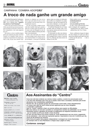 2       ANIMAL                                                                                                                          21 DE JANEIRO DE 2009



 CAMPANHA “COIMBRA ADOPCÃO”

A troco de nada ganhe um grande amigo
   O Canil/Gatil Municipal de Coimbra pros-        damente se adaptam aos seus novos             apenas custam uns minutos na deslocação,           Podem também enviar um e-mail para
segue uma campanha intitulada “Adop-               donos (que, para além do mais, os esta-       para escolher um companheiro (ou compa-            aranimal@gmail.com
Cão”, com o seguinte lema: “Adoptem                rão a poupar a um fim muito triste e tre-     nheira) para a vida, que será sempre fiel e de     ou consultar o site
um animal no Canil Municipal”.                     mendamente injusto).                          uma enorme dedicação e em troca apenas             www.cm-coimbra.pt/741.htm
   Trata-se de uma iniciativa muito me-               Um cão ou um gato é sempre um pre-         pede um pouco de atenção e de carinho.             Os dias e horas especificamente desti-
ritória, que permite que pessoas que gos-          sente bem recebido, desde que a pessoa a         O Canil/Gatil Municipal fica no Campo         nados às adopções são os seguintes:
tam de animais ali possam ir buscar um             quem ele se oferece goste de animais, não     do Bolão, Mata do Choupal, onde os ani-            - segundas-feiras, das 14h30 às 16h30;
fiel companheiro, sem nada pagarem                 os encare como um brinquedo ou um ob-         mais esperam, ansiosos, por uma nova casa          - quintas-feiras, das 10 às 12 horas.
por isso.                                          jecto e tenha condições mínimas para deles    e uma nova família.
   São muitos os cães (e também alguns             tratar convenientemente.                         Os interessados em obter mais informa-           Abaixo publicamos imagens de alguns
gatos) que esperam que gente com bom                  Se for o caso, não hesite em ir buscar     ções podem ligar para o telemóvel 927 441        dos bons aamigos de 4 patas que estão à
coração os vá adoptar, tendo como re-              um destes amigos muito valiosos em ter-       888 (a qualquer hora), ou para o Canil/Gatl      espera de que alguém queira aproveitar todo
compensa conquistarem um amigo para                mos materiais (basta ver os preços nas lo-    (das 9 às 17h30 dos dias úteis) através do       o carinho que têm para dar.       e não se
toda a vida, já que estes animais rapi-            jas de animais!...), mas que no Canil/Gatil   telefone 239 493 200.                            arrependerá!




                                                     Aos Assinantes do “Centro”
  Director: Jorge Castilho                           Como tem sido bem evidente nas notícias vindas a público, o sector da comunicação social
      (Carteira Profissional n.º 99)
                                                     é um dos mais afectados pela crise que se abateu sobre toda a sociedade, sobretudo pelo brutal
  Propriedade: Audimprensa                           decréscimo nos investimentos publicitários.
     NIF: 501 863 109                                Perante isto, até os grandes grupos de comunicação social estão a fazer despedimentos
  Sócios: Jorge Castilho e Irene Castilho            em massa, para além de haver muitos jornais reguionais que se viram obrigados
                                                     a suspender a publicação.
  ISSN: 1647-0540
                                                     Aqui no “Centro” estamos a fazer um enorme esforço para superar as dificuldades.
  Inscrito na DGCS sob o n.º 120 930                 Mas esse esforço só será bem sucedido se conseguirmos receitas de publicidade e se os nossos
  Composição e montagem: Audimprensa
                                                     Assinantes tiverem a gentileza de proceder ao pagamento da respectiva assinatura anual
  Rua da Sofia, 95, 2.º e 3.º - 3000-390 Coimbra     - que se mantém em 20 euros desde o início do jornal.
                                                     Se quer que esta tribuna livre possa manter-se, muito agradecemos que nos envie o pagamento
  Telefone: 309 801 277 - Fax: 309 819 913
                                                     da sua assinatura - uma verba que representa apenas o equivalente a cerca de 5 cêntimos por dia,
  e-mail:   centro.jornal@gmail.com                  menos de 40 cêntimos por semana!
  Impressão: CORAZE
                                                     Outra forma de ajudar este projecto independente é conseguir-nos novos Assinantes,
     Oliveira de Azeméis                             por exemplo entre os seus fSamiliares e amigos (veja a página ao lado).
  Depósito legal n.º 250930/06

  Tiragem: 10.000 exemplares
                                                     Contamos consigo!
 