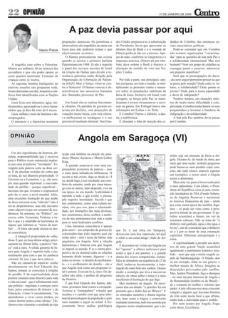 22          OPINIÃO                                                                                                           21 DE JANEIRO DE 2009




                                                   A paz devia passar por aqui
                                              proporções dantescas. Os jornalistas e      dos Unidos preparava-se a substituição       dadãos de Coimbra, das estruturas so-
                                              observadores são impedidos de entrar em     do Presidente, havia que aproveitar os       ciais, associativas, políticas.
                          Vasco Paiva         Gaza para não poderem relatar o que         últimos dias de Bush e o à vontade de           Pode-se constatar que em Coimbra
                                              efectivamente acontece.                     Olmert podia já não ser o mesmo. Ape-        não existem organizações “vocaciona-
                                                 O Hamas praticamente não existia         sar de tudo, conforme se vangloriou e a      das” para as questões da luta pela Paz e
                                              quando se iniciou a primeira Intifada       imprensa noticiou, Olmert até por tele-      a solidariedade internacional. Mas será
   A tragédia caiu sobre a Palestina.         Palestiniana em 1988. Já não é segredo      fone dava ordens a Bush e forçava a          bastante? Nem um grupo de cidadãos se
Mortos aos milhares. Só no remexer dos        o papel dos serviços secretos de Israel     alteração do sentido de voto nas Na-         consegue juntar e escrever, subscrever
escombros é que vão poder apurar ao           na criação do Hamas para dividir a re-      ções Unidas.                                 um pequeno manifesto?
certo quantos morreram. Centenas de           sistência palestina então dirigida pela                                                     Será que as preocupações do dia-a-
crianças entre os mortos.                     Organização de Libertação da Palesti-          Por toda a parte, nas principais capi-    -dia nem sequer permitem pensar no que
   As supostas bombas inteligentes do         na (OLP). Mas o feitiço virou-se con-       tais europeias, em todo o mundo, se mul-     se passa pelo mundo? Onde estão os va-
exército israelita não pouparam nada,         tra o feiticeiro! O Hamas cresceu e de-     tiplicaram os protestos contra o massa-      lores, a solidariedade? Onde param os
foram destruídas escolas, hospitais e edi-    senvolveu-se nos sucessivos fracassos       cre sobre as populações indefesas da         jovens? Onde para a nossa capacidade
fícios bem identificados com as Nações        dos chamados processos de Paz.              faixa de Gaza. Inclusive em Israel, com      e dever de indignação?
Unidas.                                                                                   coragem, as forças pela Paz se mani-            Noutros tempos, em situações inter-
   Gaza ficou sem alimentos, água, me-           Em Israel vão-se realizar brevemen-      festaram e jovens recusaram-se a servi-      nas de muito maior dificuldade e com-
dicamentos, agravando-se o cerco huma-        te eleições. Os partidos do governo es-     rem na guerra. Em Portugal houve ma-         plexidade, Coimbra soube honrar os seus
nitário que já dura há mais de 6 meses.       tavam em declínio, com projecções de        nifestações em Lisboa e no Porto.            pergaminhos e levantar a bandeira da
   Gaza: milhão e meio de famintos e de-      votações muito baixa, com esta ofensi-         E Coimbra? Pairou o silêncio, a apa-      indignação e da solidariedade.
sempregados.                                  va melhoraram as sondagens e o seu          tia, a indiferença.                             A luta pela Paz também devia passar
   O massacre e a hipocrisia assumem          previsível resultado eleitoral. Nos Esta-      É chocante a falta de reacção dos ci-     por Coimbra.



 OPINIÃO
               J.A. Alves Ambrósio
                                                           Angola em Saragoça (VI)
   Um dos ingredientes da honrosa, ab-        acção está também na eleição do gran-
soluta, responsabilidade que é escrever                                                                                                tróleo seja um presente de Deus a An-
                                              dioso Obama; declarou-o Martin Luther
para o Público (com maiúscula) traduz-                                                                                                 gola. Dizemo-lo, do fundo da alma, por
                                              King.
se por uma só palavra: “escrúpulo”. Es-                                                                                                mais que uma razão: nenhum progresso
                                                 A questão enuncia-se com uma sur-
crúpulo pela palavra certa na dose cer-                                                                                                pode basear-se num produto cujas cota-
                                              preendente economia de palavra – mas
ta. É da absoluta rectidão do verbo que                                                                                                ções são tudo menos estáveis (apenas
                                              o tema daria infindáveis bibliotecas. O
se trata, da sua altaneira propriedade. O                                                                                              um exemplo); o nosso amor a Angola
                                              eu-em-si não existe, diga-se desde já. O
Governo ou a Economia, v. g., são sem-                                                                                                 assim o determina.
                                              eu, desde logo, é um resultado, um coro-
pre uma questão espiritual; e esta reali-                                                                                                 Mais uma vez parece haver razão para
                                              lário do antanho; ainda por cima intera-
dade do pérfido – porque superficial –                                                                                                 o meu optimismo. Com efeito, o Presi-
                                              ge com os outros, inter-depende, vive na
laicismo em que vivemos é responsável                                                                                                  dente da República criou já uma comis-
                                              sua época, no seu mundo. A alteridade é
pelo hic et nunc a nível mundial. Aliás,                                                                                               são instaladora do FSA (Fundo Sobera-
                                              inerente a tudo o que existe; e pressu-
uma excelente ilustração do que acabo                                                                                                  no de Angola). Preservar e maximizar
                                              põe respeito, humildade. Sucede é que
de dizer está num texto “ridículo” (não é                                                                                              as reservas financeiras do país – ainda
                                              tais sentimentos, como uma cultura mí-
ser-se desprimoroso, mas não encontro                                                                                                  por cima numa época tão insólita, diga-
                                              nima, sine qua non, para a relacionali-
outro adjectivo) que um conjunto de aca-                                                                                               mos – só pode ser visto como a pros-
                                              dade, por limitações das mais diversas,
démicos, há semanas, no “Público”, es-                                                                                                 pectiva atitude de um governante. O pe-
                                              tais sentimentos, dizia, melhor, a ausên-
creveu sobre Economia. Ficámos a sa-                                                                                                   tróleo acautelará o futuro, em vez de
                                              cia de tais sentimentos tem sido a razão
ber o que é a amplidão de horizontes de                                                                                                estontear cabeças. Não se trata de “o
                                              para os mais hediondos conflitos.
alguns que habitam as “torres de mar-                                                                                                  dinheiro mal ganhado, água o deu água o
                                                 Uma luminosa consciência e apreço
fim”… O leitor não pode alienar-se des-                                                                                                levou”, sim de considerar que o dinheiro
                                              pelo outro – nos antípodas da postura do    que fiz à sua letra, em Saragoça,
ta consciência.                                                                                                                        só o é por se tratar de uma emanação
                                              colonizador-tipo (não importa qual ele      deixou-me uma boa impressão, tal qual
   … A intangível propriedade do verbo,                                                                                                espiritual. Diferente interpretação é a
                                              tenha sido) – será o norte da lídima vida   o referi a um casal amigo vindo de An-
disse. É que, no meu último artigo, preci-                                                                                             ruína.
                                              angolana, em Angola. Será a relação         gola.
samente na última linha, a palavra “úni-                                                                                                  A espiritualidade a presidir aos desti-
                                              harmoniosa e fraterna com que Angola           É necessário ter vivido em Angola (eu
ca” está a mais. A sólida garantia de fu-                                                                                              nos de uma grande Nação acautelará
                                              se imporá ao mundo. E se a estrita pers-    fui “apenas” o alferes miliciano) para
turo para Angola é suprimir todo o res-                                                                                                igualmente o património histórico rece-
                                              pectiva do eu domina todas as relações      sentir o que é um paraíso; e o grande
sentimento para com a que foi potência                                                                                                 bido – nem que seja a muito singela ca-
                                              humanas desde sempre, digamos – e a         drama dos nossos compatriotas, compe-
colonial. Só isso é que deve reter-se.                                                                                                 pela de Nambuangongo. O Dundo, dou
                                              todos os níveis – o desafio do acolhimen-   lidos ao abandono na sequência do 25 de
   Não me cansarei de repeti-lo: confio                                                                                                só um exemplo, tinha no seu género, o
                                              to – e o acolhimento do desafio – são o     Abril, traduz-se laconicamente: a inter-
absolutamente em José Eduardo dos                                                                                                      melhor museu de África. Imagino as
                                              que Angola terá como seu programa vi-       rupção do mais belo dos sonhos. Doutro
Santos, porque se converteu à religião                                                                                                 destruições provocadas pelo conflito.
                                              tal e perene. Executá-lo-á, claro. Os de-   modo: a nostalgia que leva a sucessivas
do perdão. E da espiritualidade desta                                                                                                  Mas, Senhor Presidente, faça o obséquio
                                              safios são, alíás, o penhor de progresso    edições de obras sobre o tema é a mais
postura emanará uma directriz para toda                                                                                                – no mais tocante interesse de Angola e
                                              da História.                                insofismável ilustração do que digo.
a vida nacional – que é infinitamente mais                                                                                             da Humanidade (lembre-se do Brasil) –
                                                 É que José Eduardo dos Santos, ade-         Mas mudemos de ângulo. Os mexi-
que política – angolana, a começar, creio                                                                                              de o restaurar no melhor e máximo que
                                              mais, prometeu lutar contra a corrupção.    canos têm um ditado: “o petróleo foi um
bem, pelos ministérios do Interior e da                                                                                                puder. A arte africana tem uma crescente
                                              Acresce a “esmagadora” votação que          presente que o diabo deu ao México”. E
Educação. Como li recentemente, “ou                                                                                                    cotação e alguém que lecciona História
                                              recebeu e o carinho com que uma subs-       os reiterados tumultos e drama nigeria-
aprendemos a viver como irmãos, ou                                                                                                     da Arte sente muito bem o que afirma,
                                              tancial percentagem da população o quer     nos, bem como a trágica e comovente
vamos morrer juntos como idiotas”. De-                                                                                                 tendo toda a autoridade para o pedido.
                                              num mandato a seguir ao actual. A for-      realidade timorense, tudo isso postula que
clarou-o um visionário, o resultado de cuja                                                                                               Por mim rezarei por Angola. Fique
                                              çosamente breve análise grafológica         digamos muito simplesmente: que o pe-        certo disso, Excelência.
 