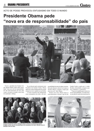4       OBAMA PRESIDENTE                                                                                                     21 DE JANEIRO DE 2009



ACTO DE POSSE PROVOCOU ENTUSIASMO EM TODO O MUNDO

Presidente Obama pede
“nova era de responsabilidade” do país




   O novo presidente dos Estados Uni-       No seu discurso após o juramento como       ponsabilidade por parte de alguns, mas tam-   Estados Unidos a nação que é: o traba-
dos, Barack Obama, pediu ontem (terça-    Presidente dos Estados Unidos, Obama          bém pelo fracasso colectivo em tomar as       lho duro, a honestidade, a coragem, a jus-
feira) “uma nova era de responsabilida-   apelou aos valores fundamentais do seu país   decisões difíceis e preparar a nação para     tiça, a tolerância e o patriotismo.
de” dos norte-americanos nas suas vidas   começar um novo capítulo na sua história.     uma nova era”, disse Obama.                      “O que nos é pedido agora é uma nova
e para o seu país no mundo, como força      “A nossa economia está enfraquecida,          Perante esses erros, Obama instou os        era de responsabilidade, o reconhecimen-
de cooperação e diálogo.                  como consequência da avidez e da irres-       norte-americanos a retomar o que fez dos      to, por parte de cada norte-americano de




Antigos Presidentes Carter, George W. Bush e Clinton na cerimónia de posse
(imagem acima), que foi acompanhada com entusiasmo em todo o Mundo (como é
exemplo a foto ao lado)
 