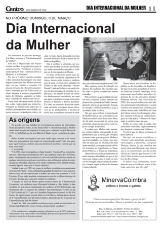6 DE MARÇO DE 2009
                                                                                                  DIA INTERNACIONAL DA MULHER                                                11
NO PRÓXIMO DOMINGO, 8 DE MARÇO


Dia Internacional
da Mulher
   Vai assinalar-se no próximo domingo,        cada vez mais, figuras destacadas nos mais
8 de Março próximo, o “Dia Internacional       diversos domínios, desde o mundo do tra-
da Mulher”.                                    balho ao da política.
   Este ano, a Organização das Nações             Mas é também, e sobretudo, um mo-
Unidas escolheu o seguinte lema para as        mento para lembrar os direitos das Mulhe-
comemorações: “Mulheres e homens               res, tantas vezes ainda esquecidos e viola-
unidos para pôr fim à violência contra as      dos em diversos pontos do Mundo.
Mulheres e as Meninas”.                           De facto, embora nos países mais de-
   Por isso o “Centro” decidiu assinalar       senvolvidos e evoluídos a igualdade de di-
a data prestando homenagem (nas duas           reitos e deveres entre homens e mulheres
páginas centrais) a uma Mulher pioneira        seja, de cada vez mais, uma realidade, há      tério, que ainda existe em pleno século XXI!      Nunca houve uma Presidente da Re-
(que vive em Coimbra e completa 110            Estados (e não só no chamado “Terceiro            Mas, repita-se, casos de infracção aos      pública ou da Assembleia da República,
anos no próximo dia 3 de Abril), mas tam-      Mundo”) onde as Mulheres são ainda víti-       direitos das mulheres não sucedem ape-         até hoje só tivemos uma chefe de Gover-
bém a Meninas que em África cedo se            mas de discriminação, de exclusão, de ex-      nas entre os povos considerados menos          no (Maria de Lourdes Pintasilgo), só re-
vêem forçadas a assumir responsabili-          ploração, e até mesmo de actos de violên-      evoluídos.                                     centemente uma Mulher ascendeu à li-
dades de Mulheres, ajudando no traba-          cia absolutamente inaceitáveis, por mais          Pelo contrário, na generalidade dos paí-    derança de um dos principais partidos
lho e cuidando dos irmãos mais novos.          que quem os pratique invoque, como justi-      ses mais avançados existem situações de-       (Manuela Ferreira Leite, actual líder do
   Como vem sucedendo desde há déca-           ficação, as tradições e direitos ancestrais.   ploráveis de exploração da Mulher (nomea-      PSD). Nos sucessivos Governos têm tido
das, a data é aproveitada para prestar ho-     É o caso, por exemplo, da excisão (prati-      damente através da prostituição forçada,       uma participação reduzidíssima (o actual
menagem ao multifacetado papel que as          cada sobretudo em alguns países africa-        da violação e violência doméstica), a que a    continua a ter apenas duas Ministras, pois
mulheres desempenham na sociedade, en-         nos) ou do apedrejamento e da pena de          sociedade fecha os olhos.                      embora tenha saído Isabel Pires de Lima
quanto esposas, companheiras, mães e, de       morte para as mulheres acusadas de adul-          Daí que, pese embora a emancipação          da Cultura, entrou Ana Jorge para a Saú-
                                                                                              da Mulher seja já uma consoladora rea-         de e mantém-se Maria de Lurdes Rodri-

   As origens                                                                                 lidade em muitas zonas deste nosso Mun-
                                                                                              do, há ainda necessidade de alertar para
                                                                                              anomalias várias que persistem e que im-
                                                                                                                                             gues na Educação). O número de depu-
                                                                                                                                             tadas é também muito escasso.
                                                                                                                                                Enfim, as coisas estão a mudar, mas
       De acordo com um trabalho de investigação da autoria da historiadora
    Maria Luísa Paiva Boléo, é uma lenda referir o Dia Internacional da Mulher                porta corrigir de imediato.                    certamente muito mais vagarosamente do
    como tendo surgido na sequência de uma greve, realizada em 8 de Março de                     É verdade que a Mulher está a assumir,      que desejaria a maioria das Mulheres.
    1857, por trabalhadoras de uma fábrica de fiação ou por costureiras de calça-             por mérito próprio, uma posição de pre-           O certo é que, no futuro, a situação só
    do.                                                                                       ponderância (que se revela, por exemplo,       pode melhorar.
       Refere aquela investigadora que essa versão (que continua a ser veicu-                 na muito maior percentagem de Mulheres            Daí que, em termos simbólicos, o
    lada pela generalidade dos órgãos de comunicação social) “não tem qual-                   nas Universidades, na Justiça, mas tam-        “Centro” tenha escolhido, para ilustrar,
    quer rigor histórico, embora seja uma história de sacrifício e morte que cai              bém em áreas que até há pouco lhe eram         nesta página, a efeméride, a pequena
    bem como mito”.                                                                           quase interditas, como, por exemplo, as For-   Mariana, bisneta de um jornalista que
       E acrescenta:                                                                          ças Armadas, as Engenharias, os Trans-         muito lutou pela liberdade, mas faleceu
       “Em 1982, duas investigadoras, Liliane Kandel e Françoise Picq, demonstra-             portes Públicos, as Forças de Segurança).      sem a ver concretizada; neta de um dos
    ram que a famosa greve feminina de 1857, que estaria na origem do 8 de Março,                Apesar disso, na política continuam a ter   oficiais do Exército que fizeram o 25 de
    pura e simplesmente não aconteceu (1), não vem noticiada nem mencionada em                muito maiores dificuldades do que os ho-       Abril, filha de dois jovens nascidos de-
    qualquer jornal norte-americano, mas todos os anos milhares de orgãos de comu-            mens para singrar, como se pode ver mes-       pois da Revolução.
    nicação social contam a história como sendo verdadeira («Uma mentira constan-             mo em Portugal, onde o número de mulhe-           O futuro será, certamente, muito
    temente repetida acaba por se tornar verdade»).                                           res a ocupar cargos políticos de destaque      daquilo que as Mulheres, como a Ma-
       Verdade é que em 1909, um grupo de mulheres socialistas norte-americanas               é muito reduzido.                              riana, quiserem que ele seja!
    se reuniu num “party’, numa jornada pela igualdade dos direitos cívicos, que esta-
    beleceu criar um dia especial para a mulher, que nesse ano aconteceu a 28 de
    Fevereiro. Ficou então acordado comemorar-se este dia no último domingo de
    Fevereiro de cada ano, o que nem sempre foi cumprido.
       A fixação do dia 8 de Março apenas ocorreu depois da 3ª Internacional
    Comunista, com mulheres como Alexandra Kollontai e Clara Zetkin. A data
    escolhida foi a do dia da manifestação das mulheres de São Petersburgo, que
    reclamaram pão e o regresso dos soldados. Esta manifestação ocorreu no dia
    23 de Fevereiro de 1917, que, no Calendário Gregoriano (o nosso), é o dia 8 de
    Março. Só a partir daqui, se pode falar em 8 de Março, embora apenas depois
    da II Guerra Mundial esse dia tenha tomado a dimensão que foi crescendo até
    à importância que hoje lhe damos.
       A partir de 1960, essa tradição recomeçou como grande acontecimento in-
    ternacional, desprovido, pouco e pouco, da sua origem socialista”.

       (1) Se consultarmos o calendário perpétuo e digitarmos o ano de 1857, poderemos
    verificar que o 8 de Março calhou a um domingo, pelo que nunca poderia ter ocorrido
    uma greve nesse dia de descanso semanal.
 