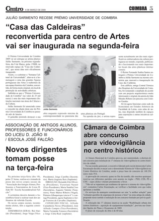 6 DE MARÇO DE 2009                                                                                                     COIMBRA                  5
JULIÃO SARMENTO RECEBE PRÉMIO UNIVERSIDADE DE COIMBRA


“Casa das Caldeiras”
reconvertida para centro de Artes
vai ser inaugurada na segunda-feira
   O Prémio Universidade de Coimbra                                                                                              senta actualmente um dos mais signi-
2009 vai ser entregue ao artista plástico                                                                                        ficativos embaixadores da cultura por-
Julião Sarmento, na próxima segunda-                                                                                             tuguesa no mundo, expondo, publican-
feira, dia 9 de Março, pelas 15H00, no                                                                                           do e leccionando nos mais importan-
renovado espaço da “Casa das Caldei-                                                                                             tes locais das artes plásticas interna-
ras”, que nessa data será oficialmente                                                                                           cionais.
inaugurado.                                                                                                                         O Reitor Fernando Seabra Santos en-
   Assim, e a culminar a “Semana Cul-                                                                                            tregará o Prémio Universidade de Co-
tural da Universidade”, aliar-se-á a ho-                                                                                         imbra a Julião Sarmento na mesma ceri-
menagem a uma das grandes figuras                                                                                                mónia que marcará a inauguração da
portuguesas das Artes à reabertura de                                                                                            Casa das Caldeiras.
um espaço histórico de Coimbra, conver-                                                                                             Este edifício, antiga Central Térmica
tido, de forma muito original, em local de                                                                                       dos Hospitais da Universidade de Coim-
promoção de actividades artísticas.                                                                                              bra, foi restaurado e ampliado de acordo
   Sublinhe-se que o “Prémio Universi-                                                                                           com um projecto arquitectónico muito
dade de Coimbra” (no valor de 25 mil                                                                                             interessante e original, da autoria de João
euros) é uma das mais importantes dis-                                                                                           Mendes Ribeiro em parceria com Cristi-
tinções nacionais nas áreas da Ciência e                                                                                         na Guedes.
da Cultura.                                                                                                                         Ali irá agora funcionar como sede da
   Julião Sarmento foi anunciado como                                                                                            licenciatura em Estudos Artísticos da
o vencedor da edição deste ano do Pré-       Julião Sarmento                                                                     Faculdade de Letras, com salas de au-
mio Universidade de Coimbra no passa-                                                                                            las, mas dispondo também de espaços
do mês de Janeiro.                           obra enquanto expressão máxima da         artes plásticas em Portugal.              para exposições e outras iniciativas cul-
   O galardão pretende destacar a sua        contemporaneidade no panorama das            Na opinião do júri, o artista repre-   turais.


ASSOCIAÇÃO DE ANTIGOS ALUNOS,
PROFESSORES E FUNCIONÁRIOS                                                                Câmara de Coimbra
DO LICEU D. JOÃO III                                                                      abre concurso
/ ESCOLA JOSÉ FALCÃO
                                                                                          para videovigilância
Novos dirigentes                                                                          no centro histórico
tomam posse                                                                                 A Câmara Municipal de Coimbra aprovou, por unanimidade, a abertura de
                                                                                         um concurso para instalação de 17 câmaras de vídeovigilância no centro histó-
                                                                                         rico da cidade.

na terça-feira                                                                              Na sua reunião quinzenal, o executivo liderado pelo social-democrata Carlos
                                                                                         Encarnação decidiu avançar com o denominado Sistema de Vídeovigilância no
                                                                                         Centro Histórico de Coimbra, sendo o preço base do concurso de 148.356
                                                                                         euros mais IVA.
   Na próxima terça-feira (dia 10),          Presidente), Jorge Castilho (Secretá-          A aprovação do concurso, quase no fim da reunião, não suscitou quaisquer
pelas 21 horas, realiza-se a tomada de       rio), Maria Augusta Reis (Suplente).        reservas aos diferentes partidos com assento no órgão - PSD, CDS, PS e
posse dos novos corpos sociais da               DIRECÇÃO: Reinaldo Elói Olivei-          CDU - cujos eleitos votaram prontamente a favor.
“Associação dos Antigos Alunos, Pro-         ra (Presidente), Victoriano Nazaré             “Não sei se repararam que acabámos de aprovar o sistema de vídeovigilân-
fessores e Funcionários do Liceu D.          (Vice-Presidente), Maria Natália Cruz       cia”, comentou Carlos Encarnação, ao verificar a facilidade com que todos
João III / Escola SecundáriaJosé Fal-        (Secretária), Augusto Valente (Tsou-        apoiaram a medida.
cão”.                                        reiro), Nuno Manso Ribeiro (Vogal),            Os serviços da autarquia consideraram ser esta “a melhor solução” para
   A cerimónia decorre durante a As-         Palmira Albuquerque (sócia nº 1 e an-       “colmatar questões da segurança de pessoas e bens” na zona antiga da cidade,
sembleia Geral a realizar num dos an-        tiga Presidente, agora Suplente) e Jor-     propondo nesse sentido a realização de um concurso limitado por prévia quali-
fiteatros da referida Escola.                ge Ferreira de Carvalho (Suplente).         ficação.
   Os novos corpos sociais, recente-            CONSELHO FISCAL: Alfredo                    A colocação das 17 câmaras insere-se na acção “Reabilitação urbana dos
mente eleitos, têm a seguinte consti-        Castanheira Neves (Presidente), José        centros históricos - aquisição de equipamento/instalação”, prevista nas Gran-
tuição:                                      Alfredo Campos (Vice-Presidente),           des Opções do Plano e Orçamento de 2009.
   ASSEMBLEIA GERAL: Rui Alar-               Maria Fernanda Fonseca (Secretária)            O prazo de execução da obra é de 60 dias.
cão (Presidente), Jorge Veiga (Vice-         e Jorge Côrte-Real (suplente).
 