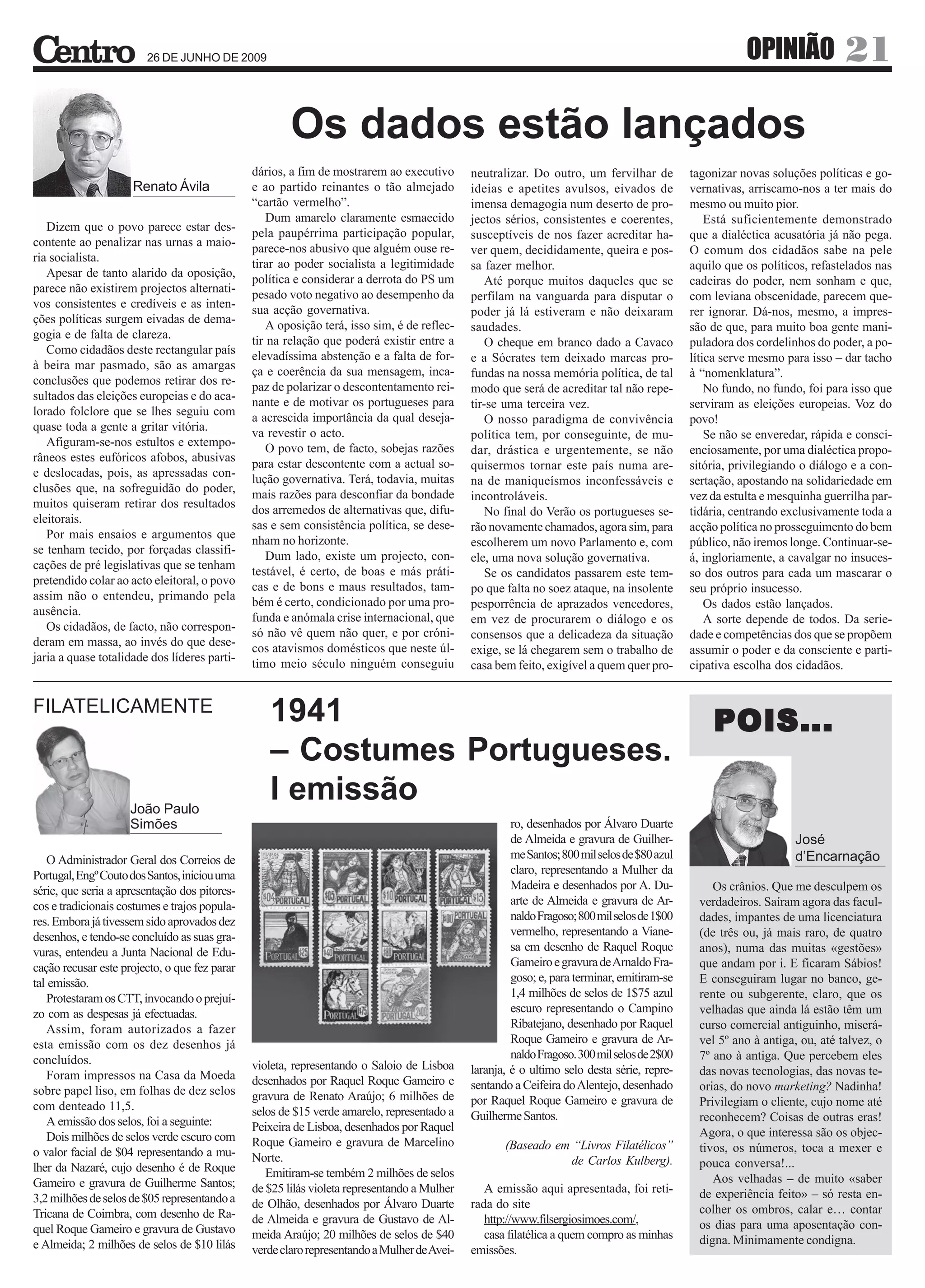 26 DE JUNHO DE 2009                                                                                                             OPINIÃO             21

                                                       Os dados estão lançados
                                               dários, a fim de mostrarem ao executivo       neutralizar. Do outro, um fervilhar de          tagonizar novas soluções políticas e go-
                     Renato Ávila              e ao partido reinantes o tão almejado         ideias e apetites avulsos, eivados de           vernativas, arriscamo-nos a ter mais do
                                               “cartão vermelho”.                            imensa demagogia num deserto de pro-            mesmo ou muito pior.
                                                   Dum amarelo claramente esmaecido          jectos sérios, consistentes e coerentes,            Está suficientemente demonstrado
   Dizem que o povo parece estar des-          pela paupérrima participação popular,         susceptíveis de nos fazer acreditar ha-         que a dialéctica acusatória já não pega.
contente ao penalizar nas urnas a maio-        parece-nos abusivo que alguém ouse re-        ver quem, decididamente, queira e pos-          O comum dos cidadãos sabe na pele
ria socialista.                                tirar ao poder socialista a legitimidade      sa fazer melhor.                                aquilo que os políticos, refastelados nas
   Apesar de tanto alarido da oposição,        política e considerar a derrota do PS um          Até porque muitos daqueles que se           cadeiras do poder, nem sonham e que,
parece não existirem projectos alternati-      pesado voto negativo ao desempenho da         perfilam na vanguarda para disputar o           com leviana obscenidade, parecem que-
vos consistentes e credíveis e as inten-       sua acção governativa.                        poder já lá estiveram e não deixaram            rer ignorar. Dá-nos, mesmo, a impres-
ções políticas surgem eivadas de dema-             A oposição terá, isso sim, é de reflec-   saudades.                                       são de que, para muito boa gente mani-
gogia e de falta de clareza.                   tir na relação que poderá existir entre a         O cheque em branco dado a Cavaco            puladora dos cordelinhos do poder, a po-
   Como cidadãos deste rectangular país        elevadíssima abstenção e a falta de for-      e a Sócrates tem deixado marcas pro-            lítica serve mesmo para isso – dar tacho
à beira mar pasmado, são as amargas            ça e coerência da sua mensagem, inca-         fundas na nossa memória política, de tal        à “nomenklatura”.
conclusões que podemos retirar dos re-         paz de polarizar o descontentamento rei-      modo que será de acreditar tal não repe-            No fundo, no fundo, foi para isso que
sultados das eleições europeias e do aca-      nante e de motivar os portugueses para        tir-se uma terceira vez.                        serviram as eleições europeias. Voz do
lorado folclore que se lhes seguiu com         a acrescida importância da qual deseja-           O nosso paradigma de convivência            povo!
quase toda a gente a gritar vitória.           va revestir o acto.                           política tem, por conseguinte, de mu-               Se não se enveredar, rápida e consci-
   Afiguram-se-nos estultos e extempo-             O povo tem, de facto, sobejas razões      dar, drástica e urgentemente, se não            enciosamente, por uma dialéctica propo-
râneos estes eufóricos afobos, abusivas        para estar descontente com a actual so-       quisermos tornar este país numa are-            sitória, privilegiando o diálogo e a con-
e deslocadas, pois, as apressadas con-         lução governativa. Terá, todavia, muitas      na de maniqueísmos inconfessáveis e             sertação, apostando na solidariedade em
clusões que, na sofreguidão do poder,          mais razões para desconfiar da bondade        incontroláveis.                                 vez da estulta e mesquinha guerrilha par-
muitos quiseram retirar dos resultados         dos arremedos de alternativas que, difu-          No final do Verão os portugueses se-        tidária, centrando exclusivamente toda a
eleitorais.                                    sas e sem consistência política, se dese-     rão novamente chamados, agora sim, para         acção política no prosseguimento do bem
   Por mais ensaios e argumentos que           nham no horizonte.                            escolherem um novo Parlamento e, com            público, não iremos longe. Continuar-se-
se tenham tecido, por forçadas classifi-           Dum lado, existe um projecto, con-        ele, uma nova solução governativa.              á, ingloriamente, a cavalgar no insuces-
cações de pré legislativas que se tenham       testável, é certo, de boas e más práti-           Se os candidatos passarem este tem-         so dos outros para cada um mascarar o
pretendido colar ao acto eleitoral, o povo     cas e de bons e maus resultados, tam-         po que falta no soez ataque, na insolente       seu próprio insucesso.
assim não o entendeu, primando pela            bém é certo, condicionado por uma pro-        pesporrência de aprazados vencedores,               Os dados estão lançados.
ausência.                                      funda e anómala crise internacional, que      em vez de procurarem o diálogo e os                 A sorte depende de todos. Da serie-
   Os cidadãos, de facto, não correspon-       só não vê quem não quer, e por cróni-         consensos que a delicadeza da situação          dade e competências dos que se propõem
deram em massa, ao invés do que dese-          cos atavismos domésticos que neste úl-        exige, se lá chegarem sem o trabalho de         assumir o poder e da consciente e parti-
jaria a quase totalidade dos líderes parti-    timo meio século ninguém conseguiu            casa bem feito, exigível a quem quer pro-       cipativa escolha dos cidadãos.


FILATELICAMENTE                                   1941                                                                                           POIS...
                                                  – Costumes Portugueses.
                     João Paulo
                                                  I emissão
                     Simões                                                                           ro, desenhados por Álvaro Duarte
                                                                                                      de Almeida e gravura de Guilher-                            José
   O Administrador Geral dos Correios de                                                              me Santos; 800 mil selos de $80 azul                        d’Encarnação
Portugal, Engº Couto dos Santos, iniciou uma                                                          claro, representando a Mulher da
série, que seria a apresentação dos pitores-                                                          Madeira e desenhados por A. Du-            Os crânios. Que me desculpem os
cos e tradicionais costumes e trajos popula-                                                          arte de Almeida e gravura de Ar-        verdadeiros. Saíram agora das facul-
res. Embora já tivessem sido aprovados dez                                                            naldo Fragoso; 800 mil selos de 1$00    dades, impantes de uma licenciatura
desenhos, e tendo-se concluído as suas gra-                                                           vermelho, representando a Viane-        (de três ou, já mais raro, de quatro
vuras, entendeu a Junta Nacional de Edu-                                                              sa em desenho de Raquel Roque           anos), numa das muitas «gestões»
cação recusar este projecto, o que fez parar                                                          Gameiro e gravura de Arnaldo Fra-       que andam por i. E ficaram Sábios!
tal emissão.                                                                                          goso; e, para terminar, emitiram-se     E conseguiram lugar no banco, ge-
   Protestaram os CTT, invocando o prejuí-                                                            1,4 milhões de selos de 1$75 azul       rente ou subgerente, claro, que os
zo com as despesas já efectuadas.                                                                     escuro representando o Campino          velhadas que ainda lá estão têm um
   Assim, foram autorizados a fazer                                                                   Ribatejano, desenhado por Raquel        curso comercial antiguinho, miserá-
esta emissão com os dez desenhos já                                                                   Roque Gameiro e gravura de Ar-          vel 5º ano à antiga, ou, até talvez, o
concluídos.                                                                                           naldo Fragoso. 300 mil selos de 2$00    7º ano à antiga. Que percebem eles
                                               violeta, representando o Saloio de Lisboa     laranja, é o ultimo selo desta série, repre-     das novas tecnologias, das novas te-
   Foram impressos na Casa da Moeda            desenhados por Raquel Roque Gameiro e
sobre papel liso, em folhas de dez selos                                                     sentando a Ceifeira do Alentejo, desenhado       orias, do novo marketing? Nadinha!
                                               gravura de Renato Araújo; 6 milhões de        por Raquel Roque Gameiro e gravura de            Privilegiam o cliente, cujo nome até
com denteado 11,5.                             selos de $15 verde amarelo, representado a
   A emissão dos selos, foi a seguinte:                                                      Guilherme Santos.                                reconhecem? Coisas de outras eras!
                                               Peixeira de Lisboa, desenhados por Raquel                                                      Agora, o que interessa são os objec-
   Dois milhões de selos verde escuro com      Roque Gameiro e gravura de Marcelino                 (Baseado em “Livros Filatélicos”          tivos, os números, toca a mexer e
o valor facial de $04 representando a mu-      Norte.                                                          de Carlos Kulberg).            pouca conversa!...
lher da Nazaré, cujo desenho é de Roque           Emitiram-se tembém 2 milhões de selos
Gameiro e gravura de Guilherme Santos;                                                                                                           Aos velhadas – de muito «saber
                                               de $25 lilás violeta representando a Mulher      A emissão aqui apresentada, foi reti-         de experiência feito» – só resta en-
3,2 milhões de selos de $05 representando a    de Olhão, desenhados por Álvaro Duarte        rada do site
Tricana de Coimbra, com desenho de Ra-                                                                                                        colher os ombros, calar e… contar
                                               de Almeida e gravura de Gustavo de Al-           http://www.filsergiosimoes.com/,              os dias para uma aposentação con-
quel Roque Gameiro e gravura de Gustavo        meida Araújo; 20 milhões de selos de $40         casa filatélica a quem compro as minhas
e Almeida; 2 milhões de selos de $10 lilás                                                                                                    digna. Minimamente condigna.
                                               verde claro representando a Mulher de Avei-   emissões.
 