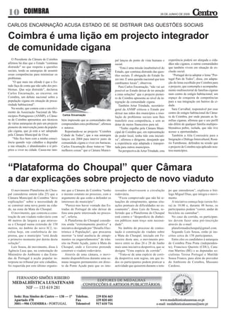 10          COIMBRA                                                                       arte em café
                                                                                                                          26 DE JUNHO DE 2009



CARLOS ENCARNAÇÃO ACUSA ESTADO DE SE DISTRAIR DAS QUESTÕES SOCIAIS

Coimbra é uma lição em projecto integrador
de comunidade cigana
   O Presidente da Câmara de Coimbra                                                 pal lançou do ponto de vista humano e       experiência poderá ser alargada a cida-
afirmou há dias que o Estado “continua                                               social.                                     dãos não ciganos, a outras comunidades
distraído” no que respeita a questões                                                   “Esta é uma missão insubstituível do     que também vivem em situação de ex-
sociais, tendo as autarquias de assumir                                              Estado, que continua distraído das ques-    clusão social.
essas competências para minimizar os                                                 tões sociais. É obrigação do Estado fa-        “Portugal devia adoptar o lema “Por-
problemas.                                                                           zer isto. É uma questão nacional que tem    tugal País de Todos”, disse, em adapta-
    “O que mais me ofende é que o Es-                                                cambiantes locais”, observou.               ção do lema escolhido por Coimbra para
tado faça de conta que não sabe dos pro-                                                Para Carlos Encarnação, “não vai ser     o projecto, que contempla o acompanha-
blemas. Que seja distraído”, declarou                                                possível ao Estado deixar de ter atenção    mento multisectorial de famílias ciganas
Carlos Encarnação, ao encerrar, em                                                   a estas soluções” que o projecto pionei-    num centro de estágio habitacional; um
Coimbra, um debate nacional sobre a                                                  ro de Coimbra apresenta ao nível da in-     espaço de conquista de competências
população cigana em situação de preca-                                               tegração da comunidade cigana.              para a sua integração em bairros da ci-
riedade habitacional”.                                                                  Também Artur Trindade, secretário-       dade.
   Na sessão, que contou com o envolvi-                                              geral da ANMP criticou o Estado por            Sara Carvalhal, responsável por esse
mento da Associação Nacional de Mu-                                                  deixar nas mãos dos municípios a reso-      centro de estágio habitacional da Câma-
nicípios Portugueses (ANMP), a Câma-       Carlos Encarnação
                                                                                     lução de problemas sociais sem lhes         ra de Coimbra, por onde passam as fa-
ra de Coimbra apresentou aos técnicos      bém impressão que as comunidades não      transferir essa competência, e sem as       mílias ciganas, afirmou que o seu perfil
de várias autarquias do país um projecto   compreendam estes problemas”, afirmou     dotar de meios financeiros para tal.        não difere de qualquer família multipro-
pioneiro de intervenção junto da popula-   o autarca.                                    “Tenho orgulho pela Câmara Muni-        blemática pobre, isolada, que não tive
ção cigana, que já está a ser adoptado        Reportando-se ao projecto “Coimbra     cipal de Coimbra que, em representação      acesso a oportunidades.
pela Câmara Municipal de Ovar.             Cidade de Todos”, que a sua autarquia     do poder local, tenha tido esta iniciati-      Também a Alta Comissária para a
    “Não fico bem com a minha consci-      lançou em 2004 para intervir junto da     va”, afirmou o dirigente, desejando que     Imigração e Diálogo Intercultural, Rosá-
ência quando vejo cidadãos a degradar      comunidade cigana a viver em barracas,    a experiência seja adaptada e transpor-     rio Farmhouse, defendeu na sessão que
a sua situação, e abandonados a si pró-    Carlos Encarnação disse tratar-se “das    tada para outros municípios.                o projecto de Coimbra seja aplicado nou-
prios a viver na cidade. Causa-me tam-     melhores coisas” que a Câmara Munici-        Na perspectiva de Artur Trindade, esta   tros municípios.




“Plataforma do Choupal” quer Câmara
a dar explicações sobre projecto de novo viaduto
   O movimento Plataforma do Chou-         mo que a Câmara de Coimbra “tenho         ressados observassem a circulação           po que entenderem”, explicou o bió-
pal considerou ontem (dia 25) que a        o mesmo estatuto no processo, com o       rodoviária.                                 logo Miguel Dias, que integra o movi-
Câmara Municipal de Coimbra “deve          argumento de que estão a defender os         “Ficou comprovado que não há si-         mento.
explicações” sobre a necessidade de        interesses do município”.                 tuações de entupimento, apenas situ-           A iniciativa começa hoje (sexta-fei-
se construir uma nova ponte na cida-          “Parece-nos haver vontade das Es-      ações pontuais de dificuldades no es-       ra) às 18:00 e, durante 48 horas, os
de, na zona da Mata do Choupal.            tradas de Portugal de não deixar de       coamento”, disse Luís de Sousa, re-         participantes podem “correr, andar de
   O movimento, que contesta a cons-       fora uma parte interessada no proces-     ferindo que a Plataforma do Choupal         bicicleta ou caminhar”.
trução de um viaduto rodoviário com        so”, referiu.                             está contra o “desperdício de dinhei-          No caso da corrida, os participan-
40 metros de largura e que atraves-           A Plataforma do Choupal conside-       ros públicos num troço sem necessi-         tes devem fazer uma pré-inscrição
sa o Choupal numa extensão de 150          rou ainda “extremamente positiva” a       dade”.                                      através do e-mail
metros, no âmbito do novo IC2, re-         iniciativa designada por “Desafio Elec-      No âmbito do processo de contes-            plataformadochoupal@gmail.com.
velou hoje, em conferência de im-          trónico à População!, que procurou        tação à construção do viaduto sobre            Segundo Luís Sousa, estão já ins-
prensa, que o município “está desde        mostrar “a total ausência de entupi-      a Mata do Choupal, iniciado em Fe-          critos cerca de 150 participantes.
o primeiro momento por detrás desta        mentos ou engarrafamentos” de trân-       vereiro deste ano, o movimento pro-            Entre eles os candidatos à autarquia
solução”.                                  sito na Ponte Açude, junto à Mata do      move entre os dias 26 e 28 de Junho         de Coimbra Pina Prata (independen-
   Luís Sousa, do movimento, disse à       Choupal, onde o Governo pretende          mais uma iniciativa desportiva, que se      te), Francisco Queirós (CDU), Cata-
Agência Lusa que, na contestação do        construir o viaduto rodoviário.           designa “Uma espécie de corrida”.           rina Martins (BE) e as deputadas so-
Ministério do Ambiente e das Estra-           Através de uma câmara, o movi-            “Trata-se de uma espécie de corri-       cialistas Teresa Portugal e Matilde
das de Portugal à acção popular in-        mento disponibilizou durante uma se-      da desportiva sem regras, em que to-        Sousa Franco, para além do provedor
terposta no tribunal por sete cidadãos,    mana imagens permanentes em direc-        dos os participantes podem praticar a       do Ambiente de Coimbra, Massano
foi requerida por este último organis-     to da Ponte Açude para que os inte-       actividade que quiserem durante o tem-      Cardoso.
 